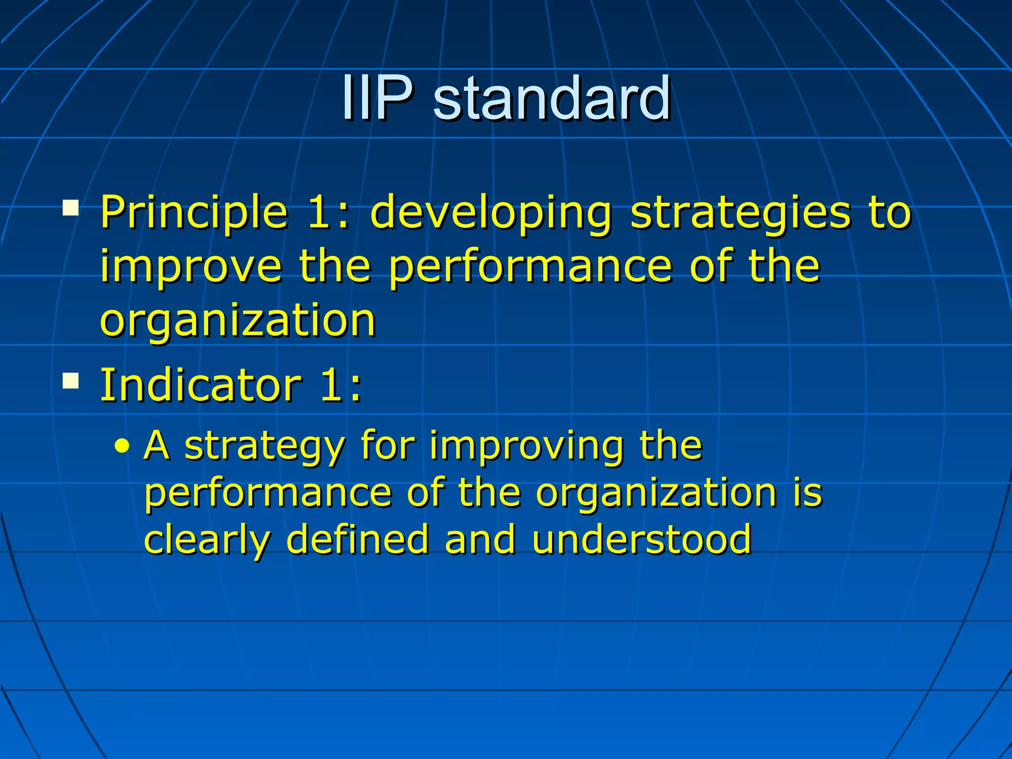 IIP standardIIP standard
 Principle 1: developing strategies toPrinciple 1: developing strategies to
improve the performance of theimprove the performance of the
organizationorganization
 Indicator 1:Indicator 1:
• A strategy for improving theA strategy for improving the
performance of the organization isperformance of the organization is
clearly defined and understoodclearly defined and understood
 