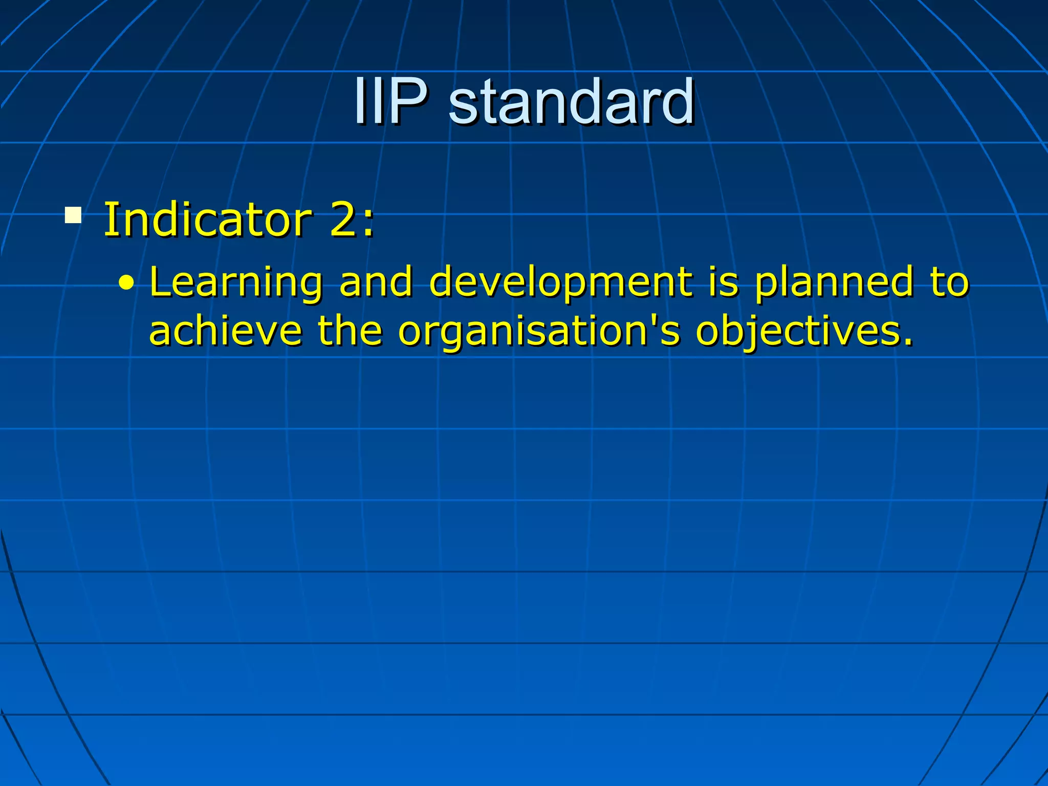 IIP standardIIP standard
 Indicator 2:Indicator 2:
• Learning and development is planned toLearning and development is planned to
achieve the organisation's objectives.achieve the organisation's objectives.
 