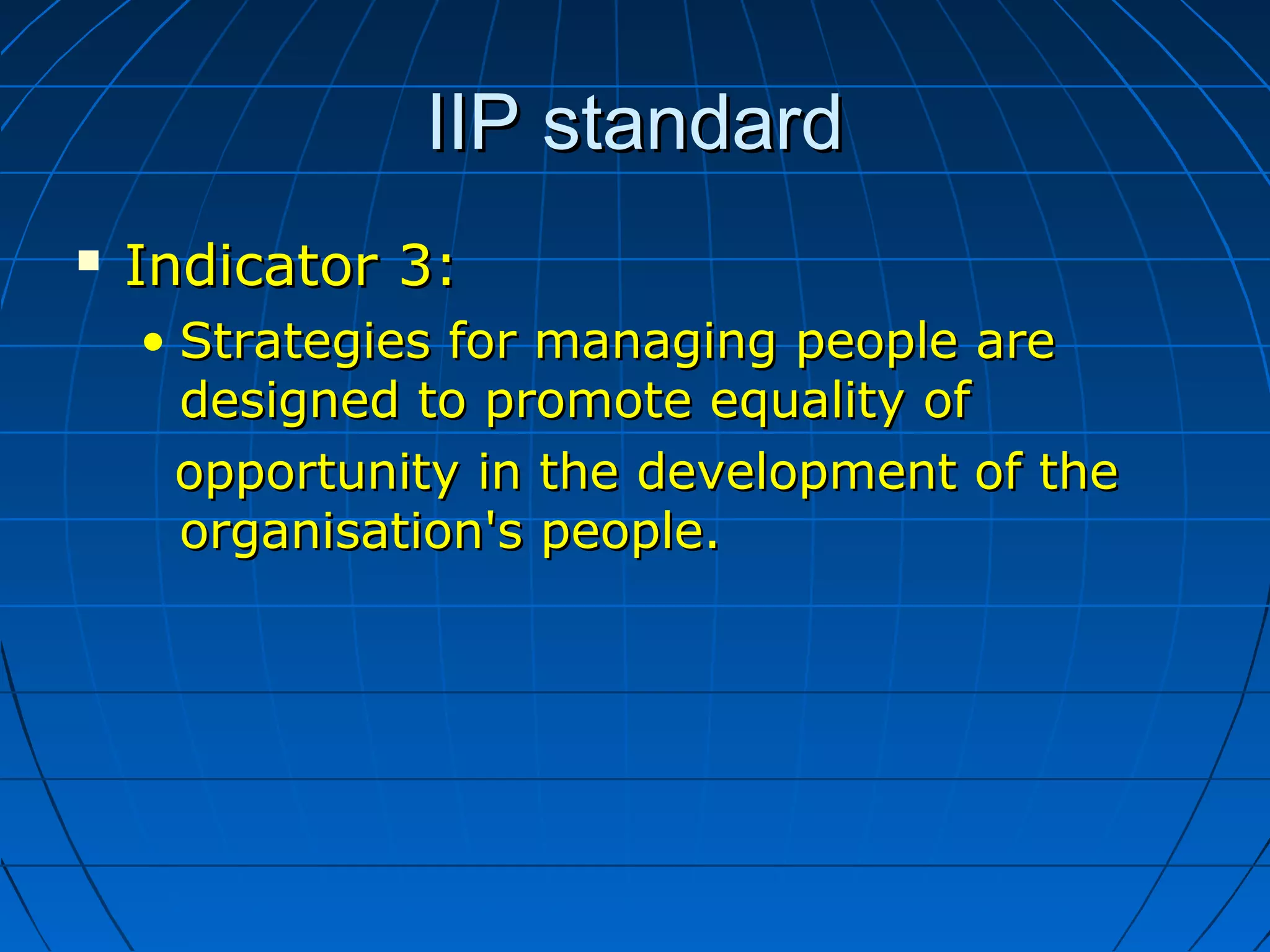 IIP standardIIP standard
 Indicator 3:Indicator 3:
• Strategies for managing people areStrategies for managing people are
designed to promote equality ofdesigned to promote equality of
opportunity in the development of theopportunity in the development of the
organisation's people.organisation's people.
 