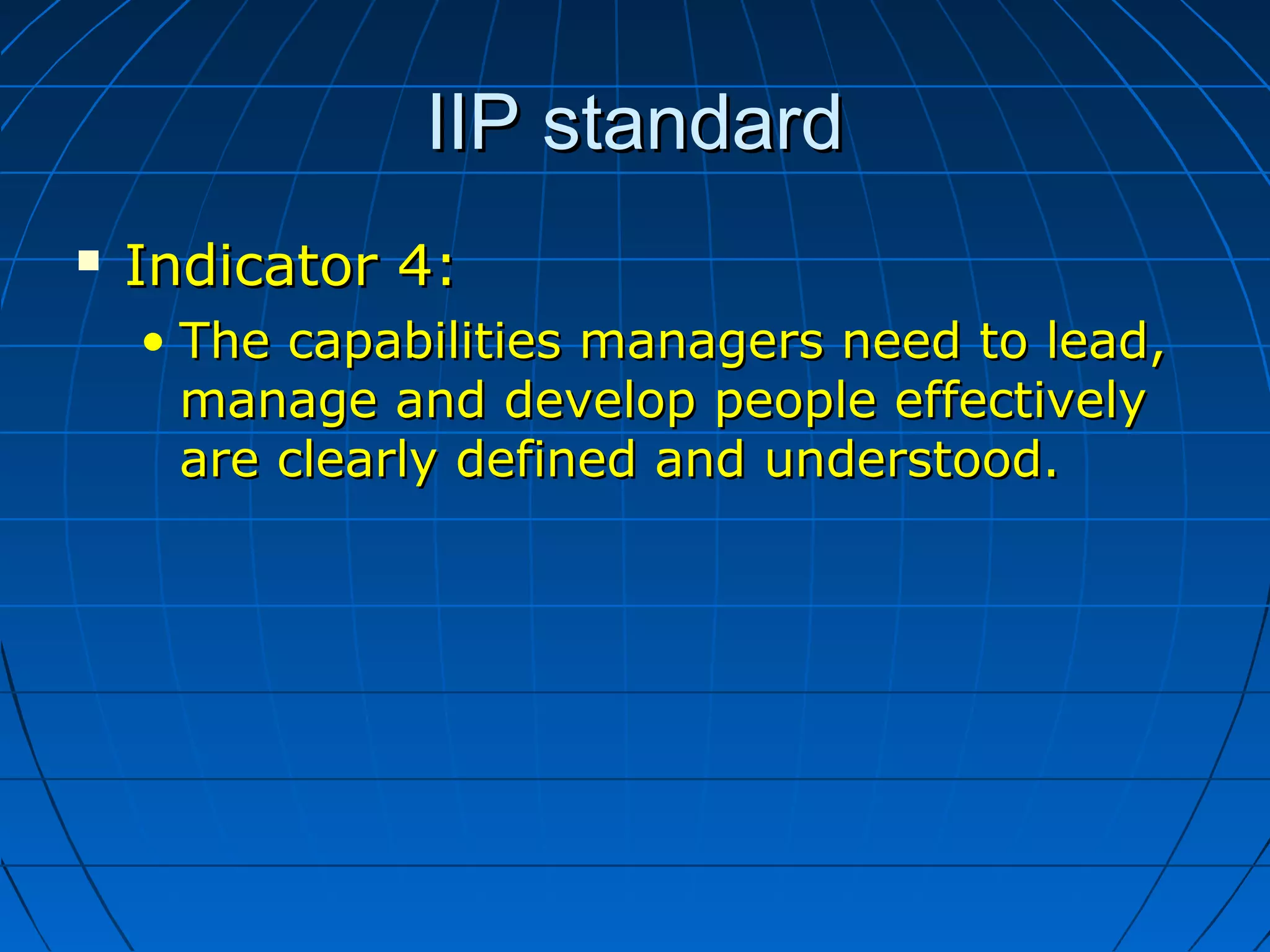 IIP standardIIP standard
 Indicator 4:Indicator 4:
• The capabilities managers need to lead,The capabilities managers need to lead,
manage and develop people effectivelymanage and develop people effectively
areare clearly defined andclearly defined and understood.understood.
 