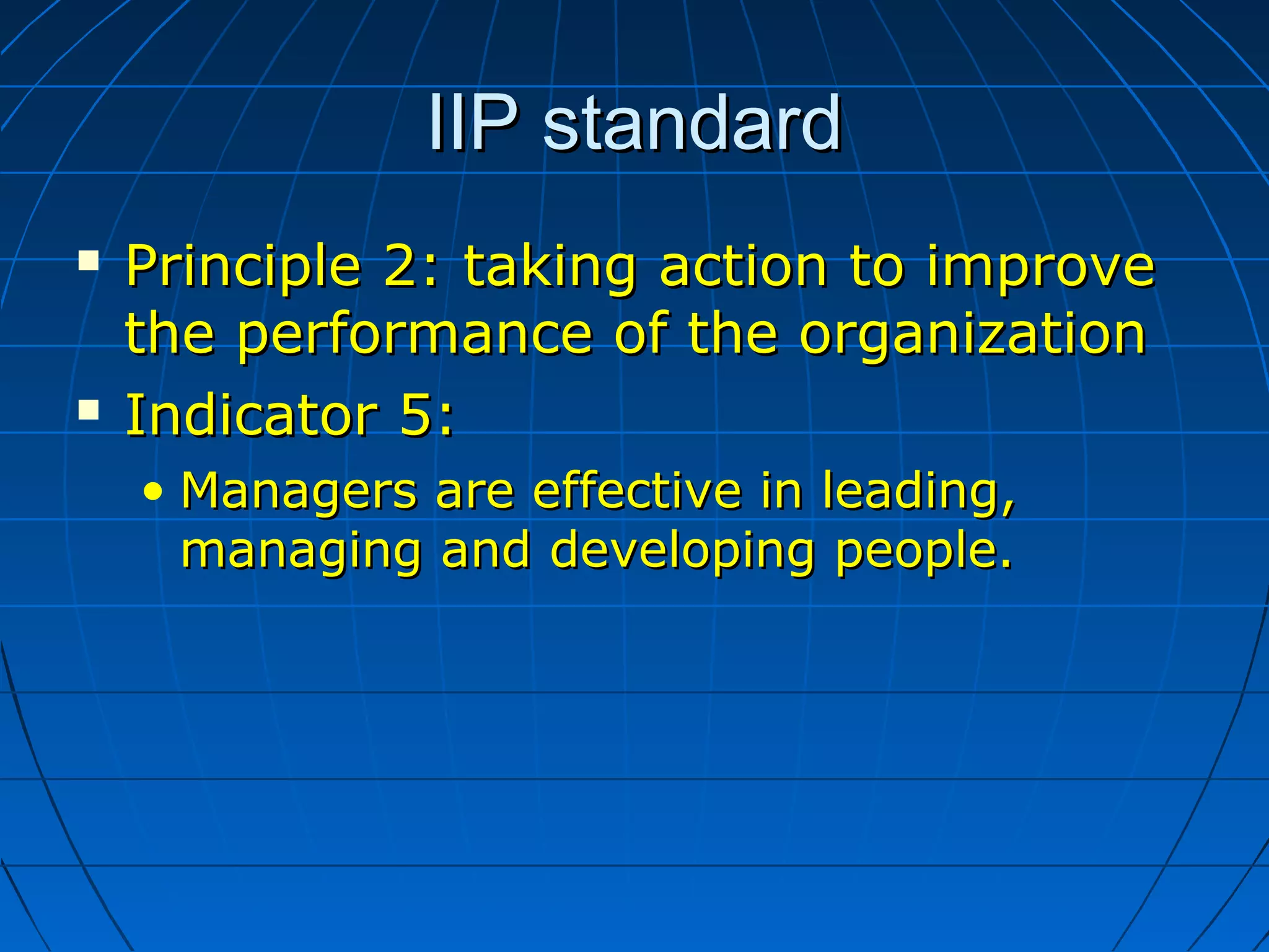 IIP standardIIP standard
 Principle 2: taking action to improvePrinciple 2: taking action to improve
the performance of the organizationthe performance of the organization
 Indicator 5:Indicator 5:
• Managers are effective in leading,Managers are effective in leading,
managing and developing people.managing and developing people.
 