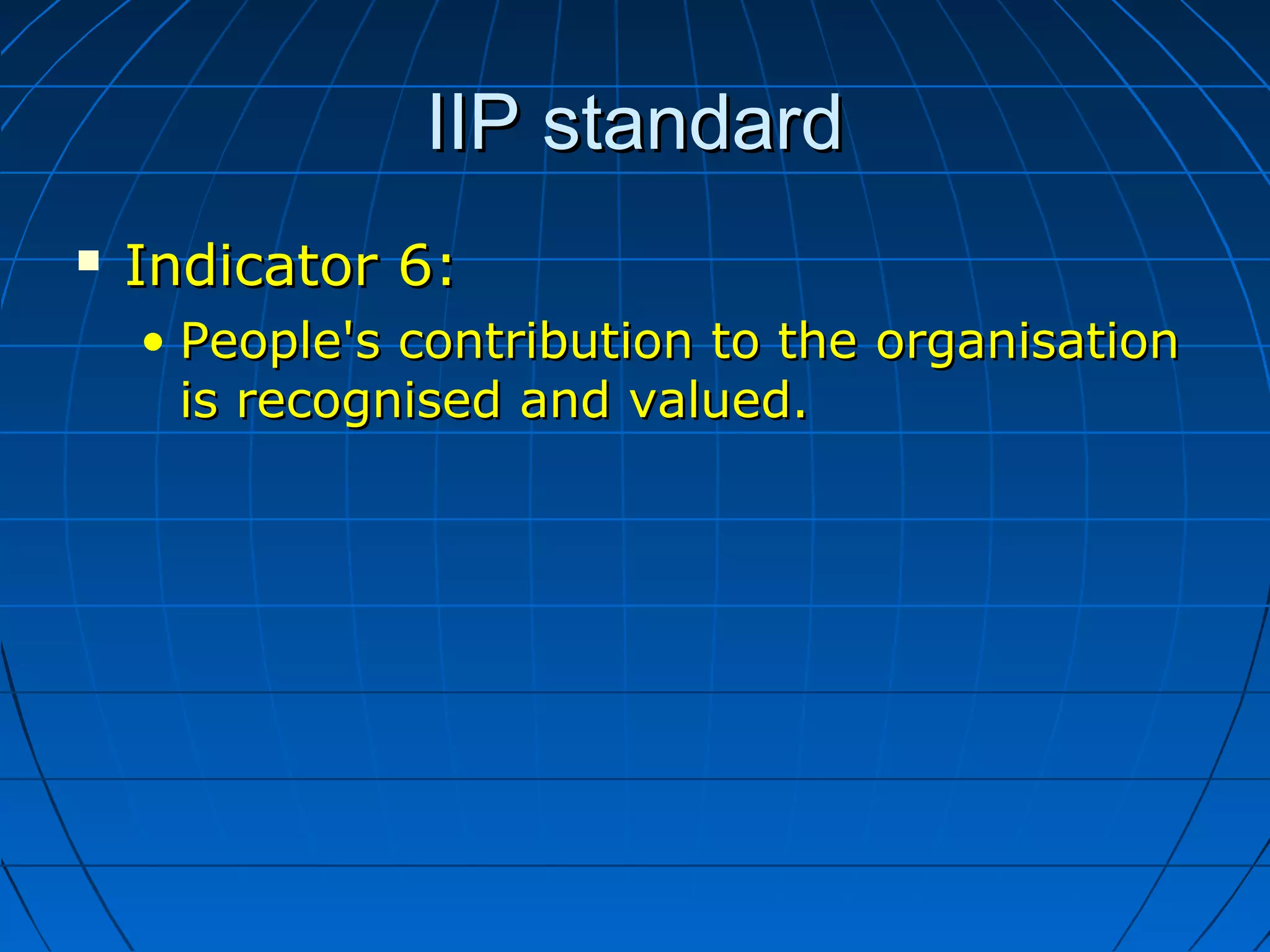 IIP standardIIP standard
 Indicator 6:Indicator 6:
• People's contribution to thePeople's contribution to the organisationorganisation
is recognised and valued.is recognised and valued.
 