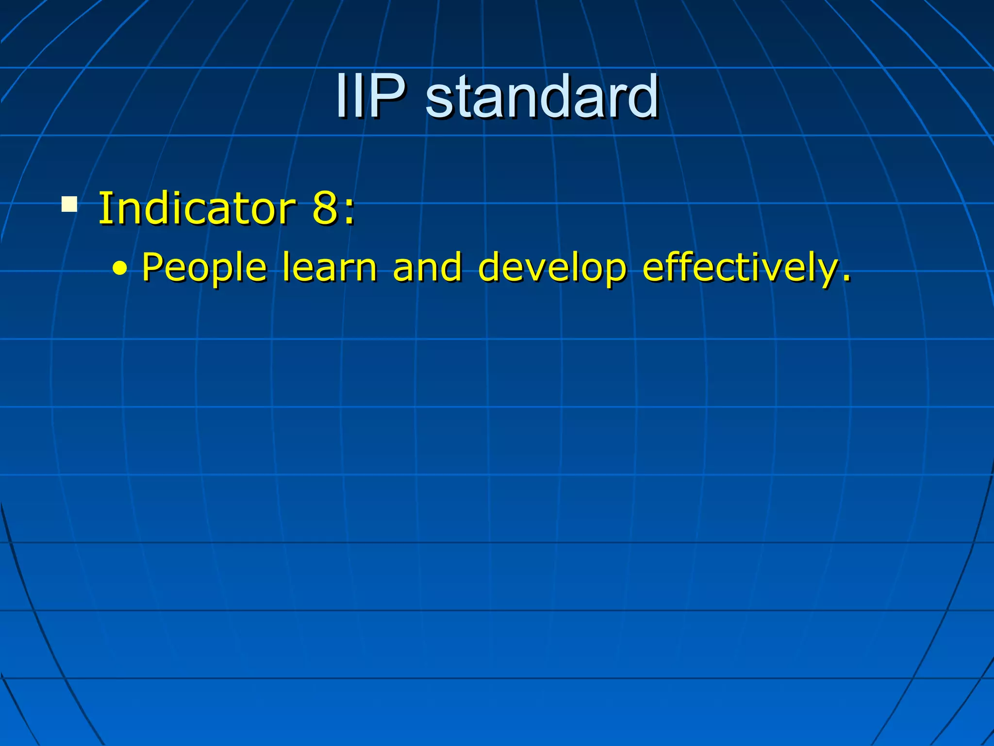 IIP standardIIP standard
 Indicator 8:Indicator 8:
• People learn and developPeople learn and develop effectively.effectively.
 