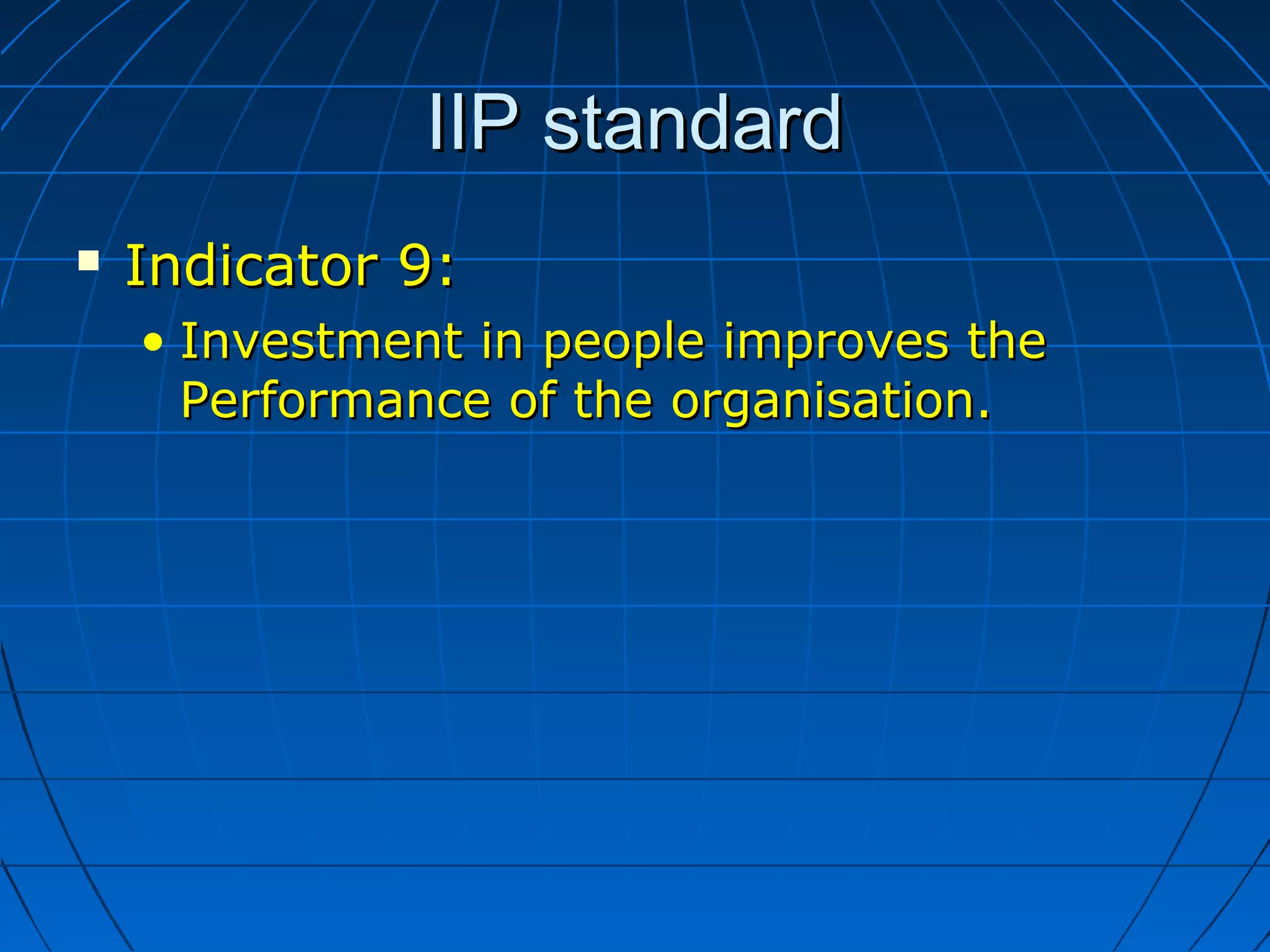 IIP standardIIP standard
 Indicator 9:Indicator 9:
• Investment in people improves theInvestment in people improves the
Performance of the organisation.Performance of the organisation.
 