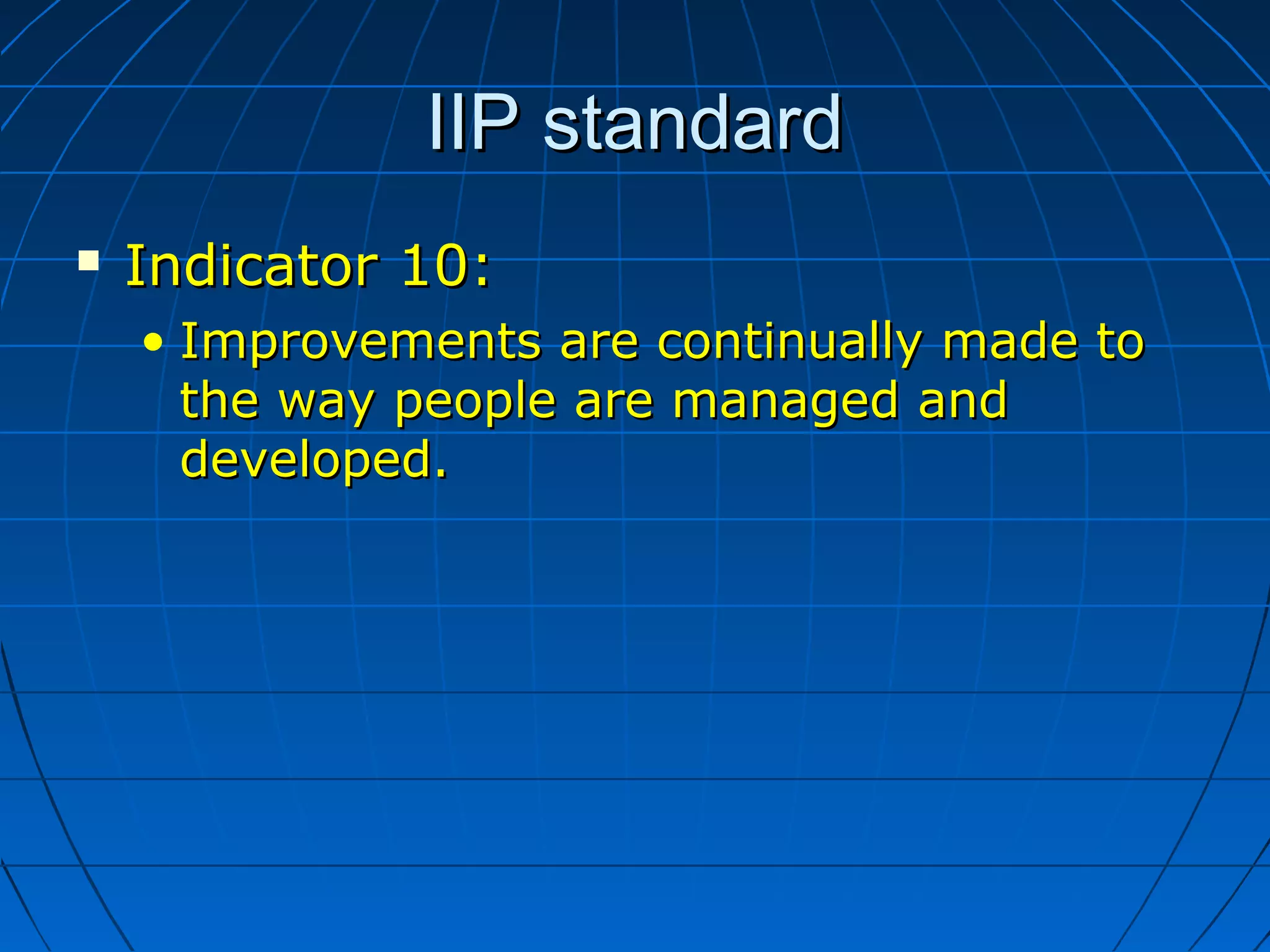 IIP standardIIP standard
 Indicator 10:Indicator 10:
• Improvements are continually made toImprovements are continually made to
the way people are managed andthe way people are managed and
developed.developed.
 