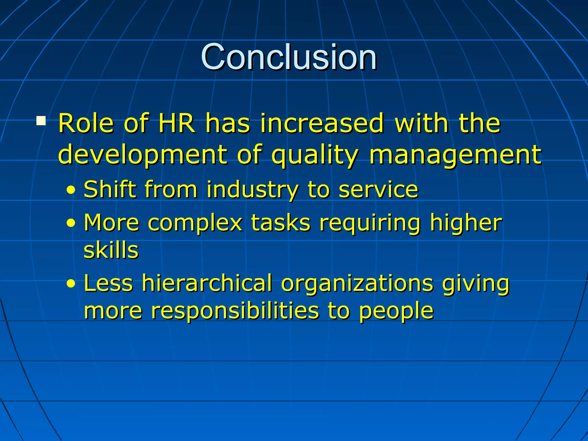 ConclusionConclusion
 Role of HR has increased with theRole of HR has increased with the
development of quality managementdevelopment of quality management
• Shift from industry to serviceShift from industry to service
• More complex tasks requiring higherMore complex tasks requiring higher
skillsskills
• Less hierarchical organizations givingLess hierarchical organizations giving
more responsibilities to peoplemore responsibilities to people
 