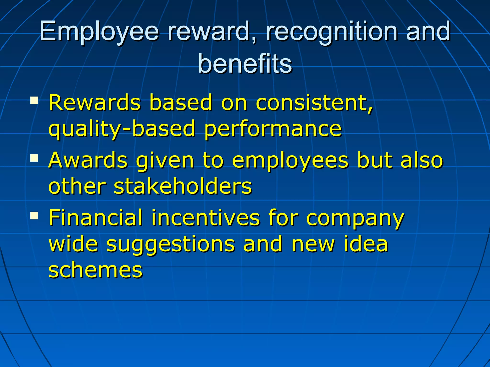 Employee reward, recognition andEmployee reward, recognition and
benefitsbenefits
 Rewards based on consistent,Rewards based on consistent,
quality-based performancequality-based performance
 Awards given to employees but alsoAwards given to employees but also
other stakeholdersother stakeholders
 Financial incentives for companyFinancial incentives for company
wide suggestions and new ideawide suggestions and new idea
schemesschemes
 
