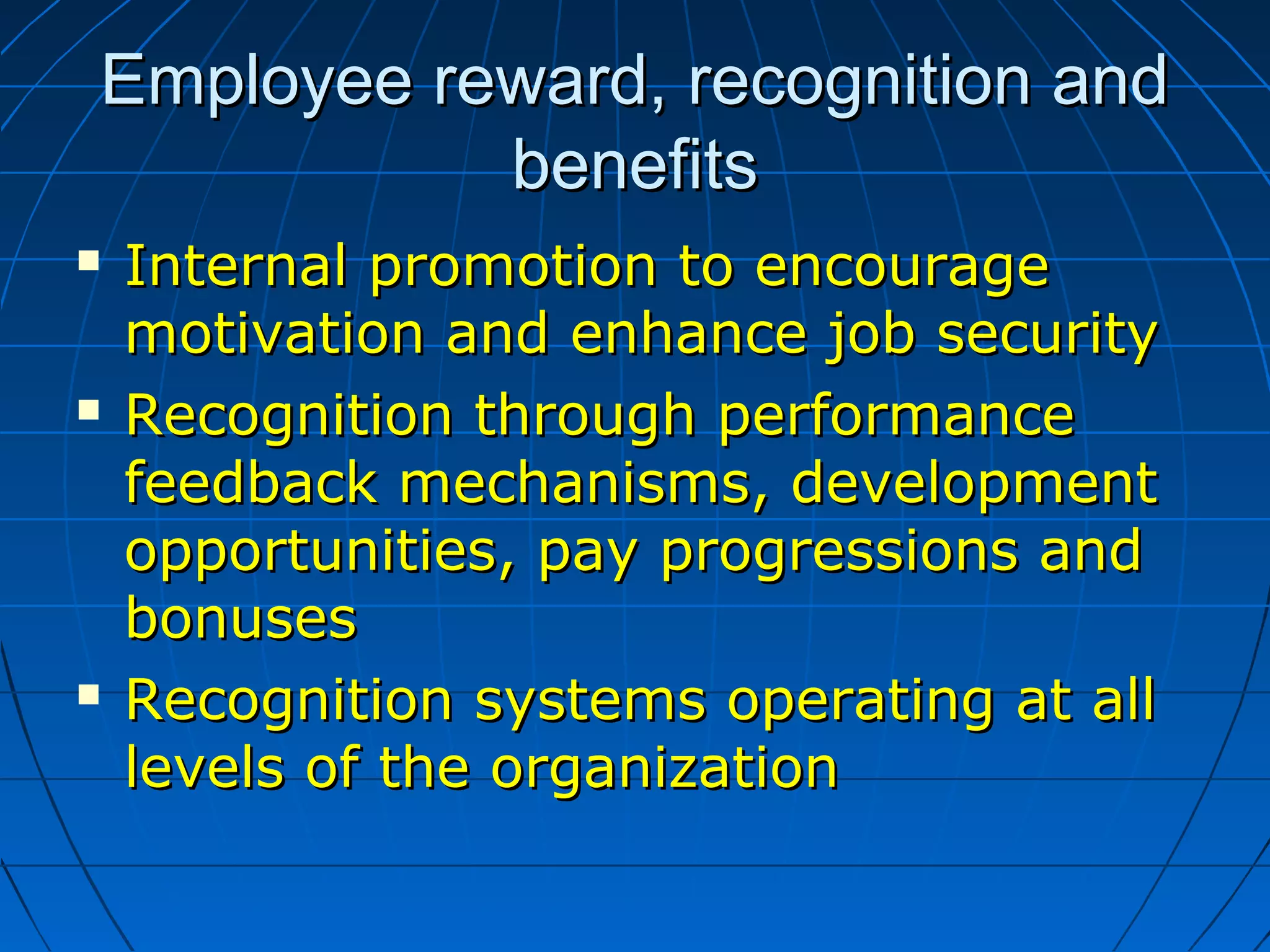 Employee reward, recognition andEmployee reward, recognition and
benefitsbenefits
 Internal promotion to encourageInternal promotion to encourage
motivation and enhance job securitymotivation and enhance job security
 Recognition through performanceRecognition through performance
feedback mechanisms, developmentfeedback mechanisms, development
opportunities, pay progressions andopportunities, pay progressions and
bonusesbonuses
 Recognition systems operating at allRecognition systems operating at all
levels of the organizationlevels of the organization
 