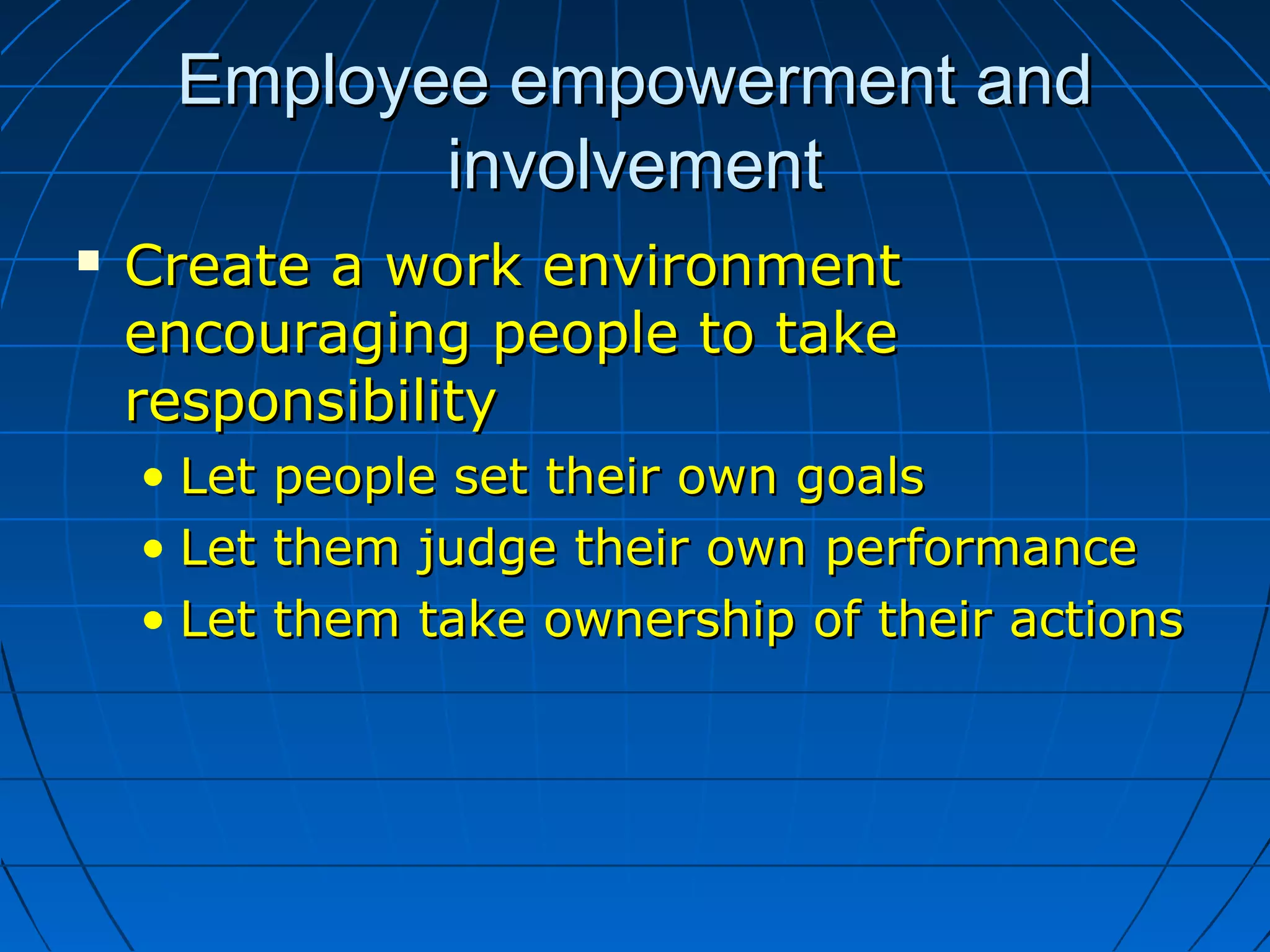 Employee empowerment andEmployee empowerment and
involvementinvolvement
 Create a work environmentCreate a work environment
encouraging people to takeencouraging people to take
responsibilityresponsibility
• Let people set their own goalsLet people set their own goals
• Let them judge their own performanceLet them judge their own performance
• Let them take ownership of their actionsLet them take ownership of their actions
 