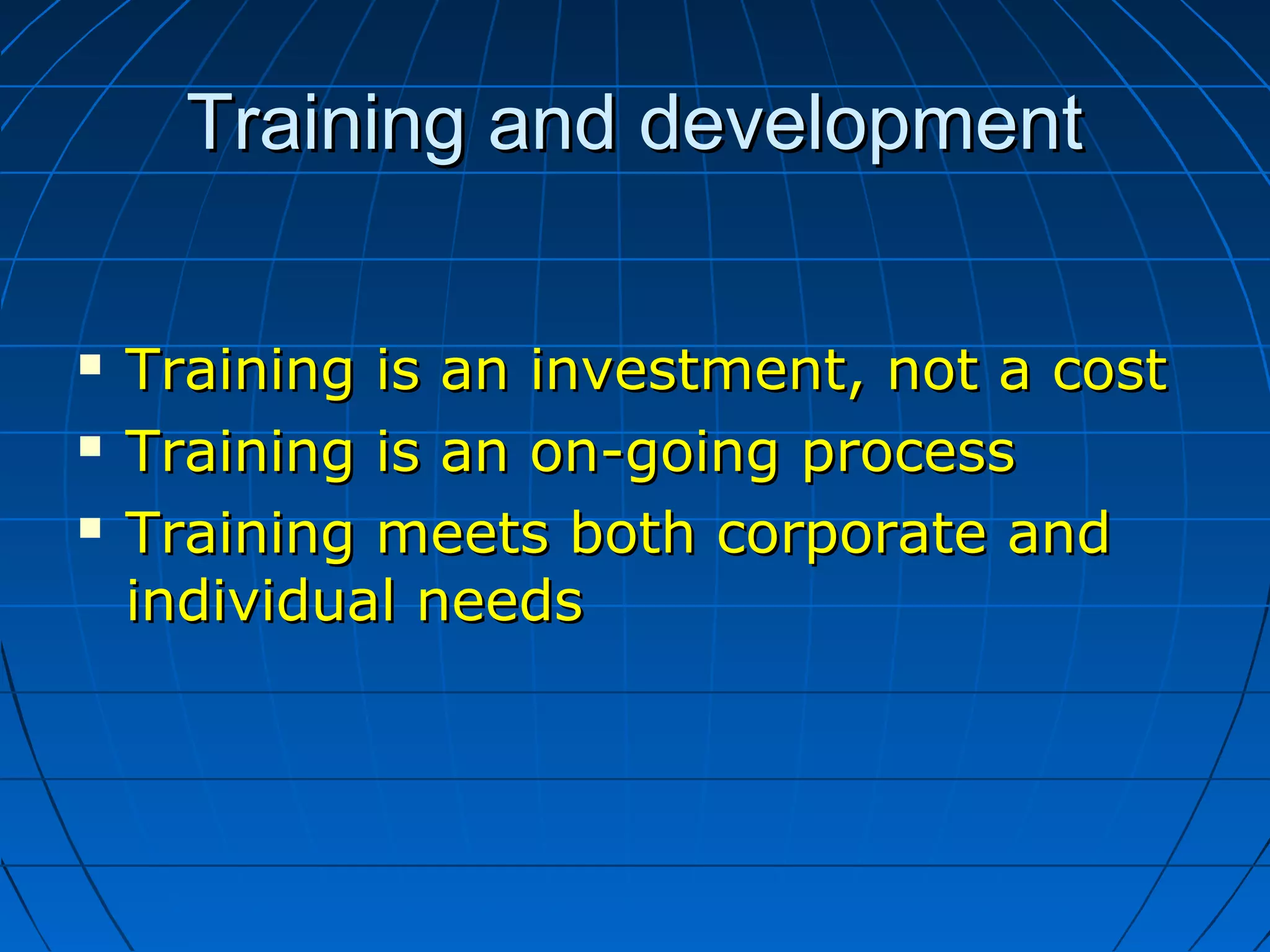 Training and developmentTraining and development
 Training is an investment, not a costTraining is an investment, not a cost
 Training is an on-going processTraining is an on-going process
 Training meets both corporate andTraining meets both corporate and
individual needsindividual needs
 