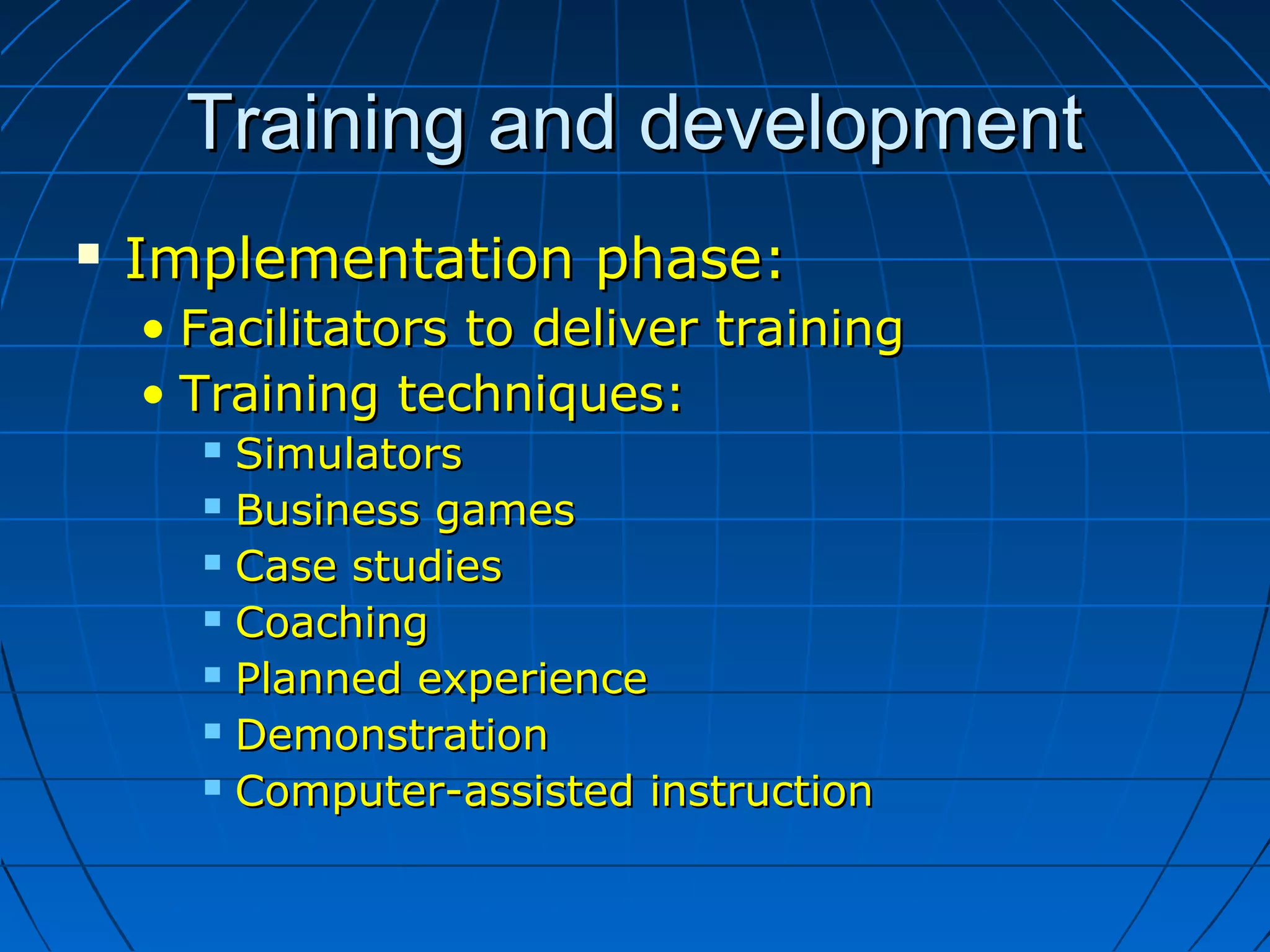 Training and developmentTraining and development
 Implementation phase:Implementation phase:
• Facilitators to deliver trainingFacilitators to deliver training
• Training techniques:Training techniques:
 SimulatorsSimulators
 Business gamesBusiness games
 Case studiesCase studies
 CoachingCoaching
 Planned experiencePlanned experience
 DemonstrationDemonstration
 Computer-assisted instructionComputer-assisted instruction
 