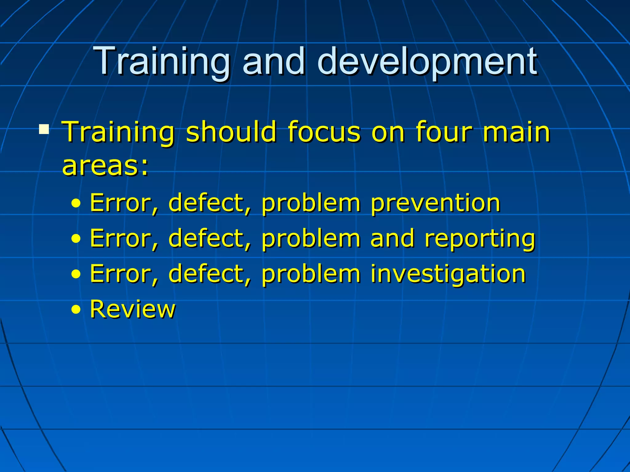 Training and developmentTraining and development
 Training should focus on four mainTraining should focus on four main
areas:areas:
• Error, defect, problem preventionError, defect, problem prevention
• Error, defect, problem and reportingError, defect, problem and reporting
• Error, defect, problem investigationError, defect, problem investigation
• ReviewReview
 
