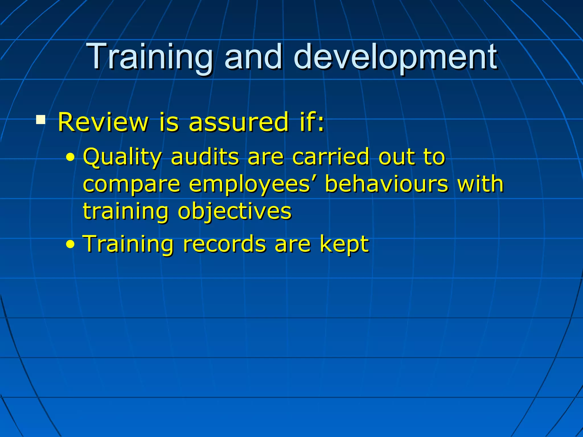 Training and developmentTraining and development
 Review is assured if:Review is assured if:
• Quality audits are carried out toQuality audits are carried out to
compare employees’ behaviours withcompare employees’ behaviours with
training objectivestraining objectives
• Training records are keptTraining records are kept
 