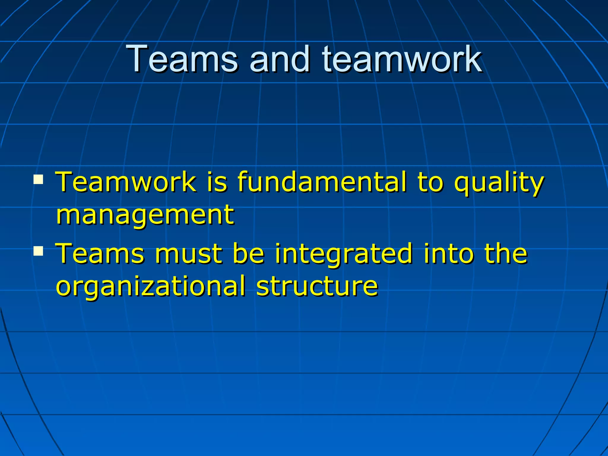 Teams and teamworkTeams and teamwork
 Teamwork is fundamental to qualityTeamwork is fundamental to quality
managementmanagement
 Teams must be integrated into theTeams must be integrated into the
organizational structureorganizational structure
 