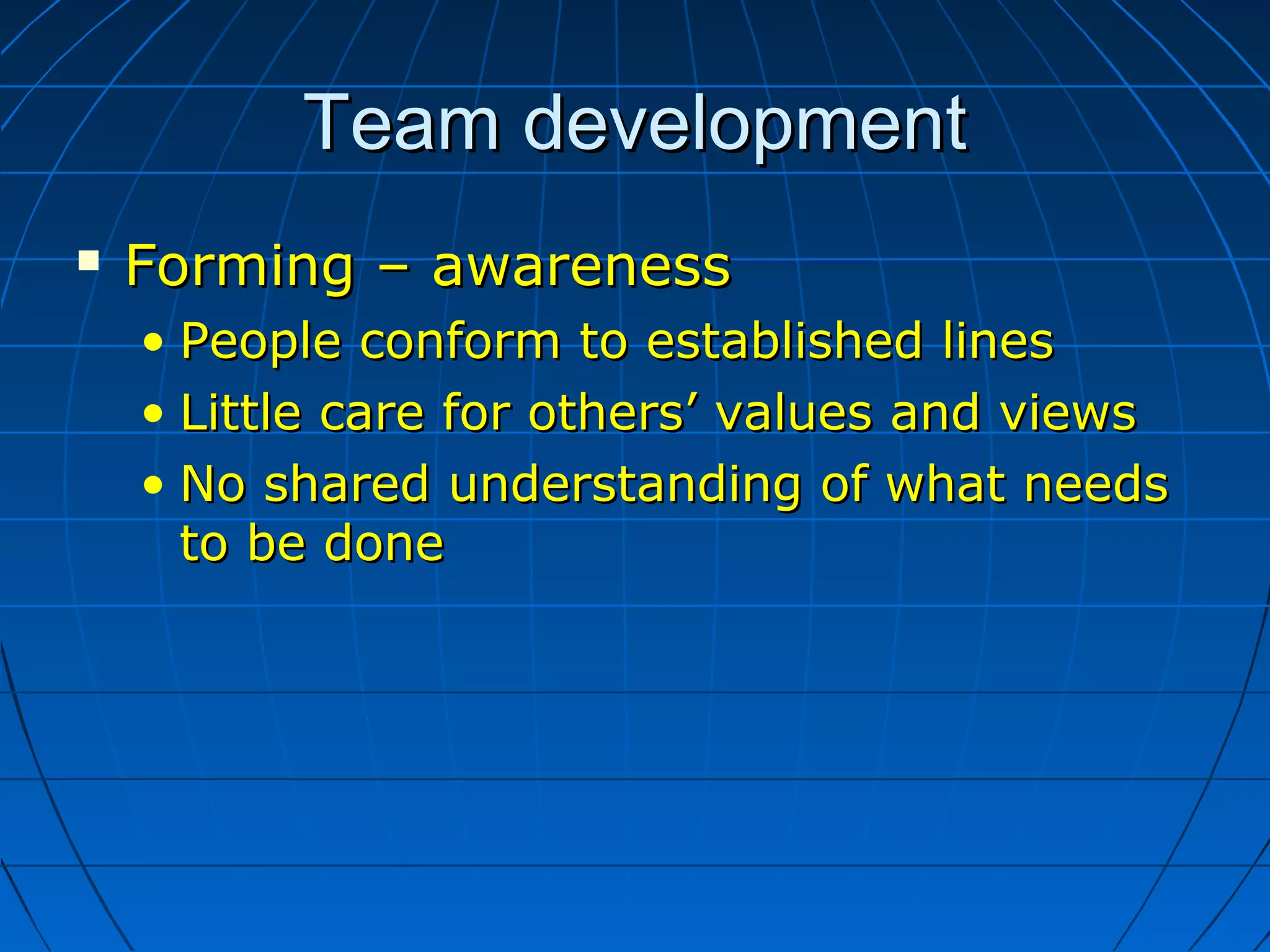 Team developmentTeam development
 Forming – awarenessForming – awareness
• People conform to established linesPeople conform to established lines
• Little care for others’ values and viewsLittle care for others’ values and views
• No shared understanding of what needsNo shared understanding of what needs
to be doneto be done
 