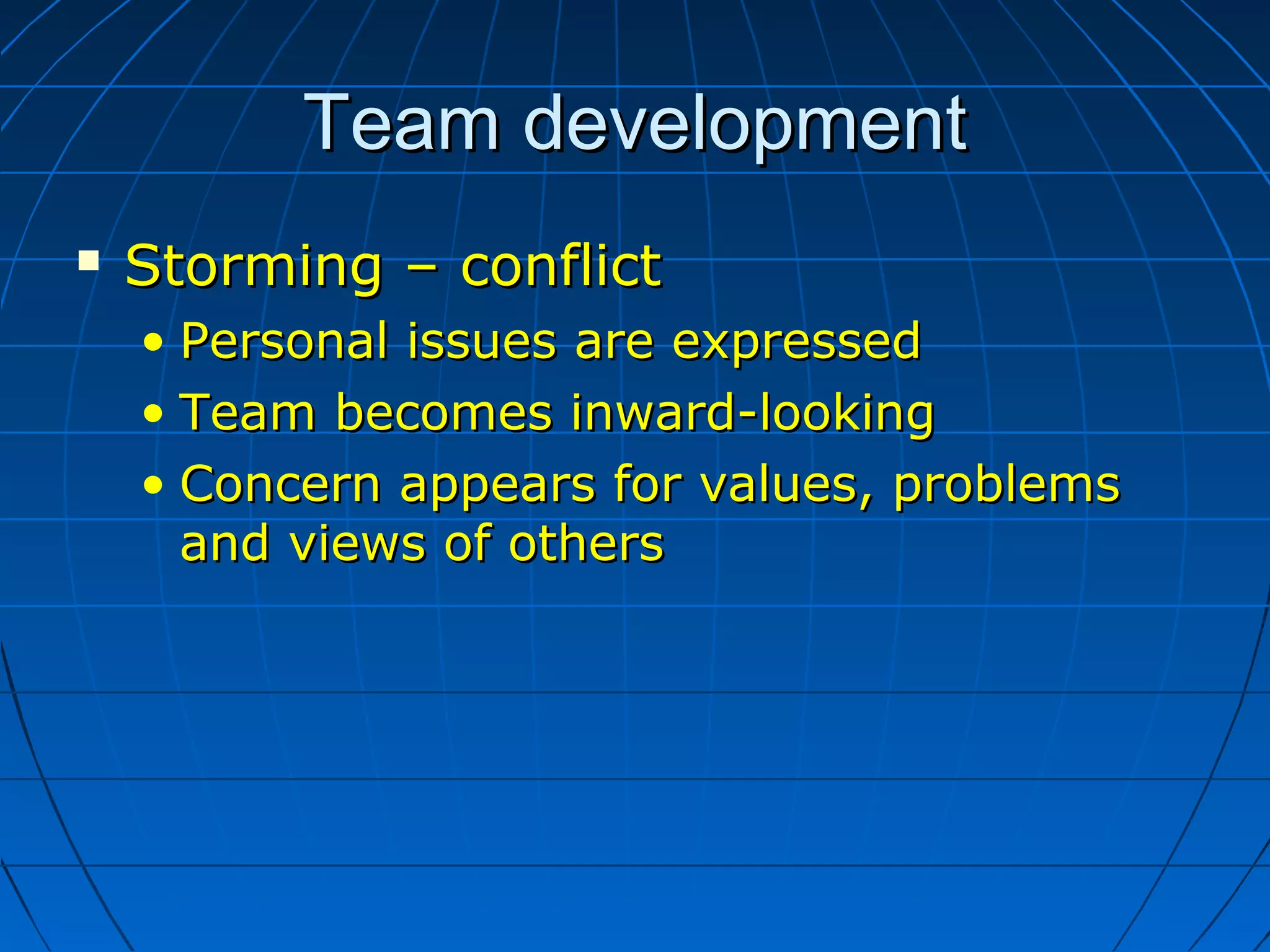 Team developmentTeam development
 Storming – conflictStorming – conflict
• Personal issues are expressedPersonal issues are expressed
• Team becomes inward-lookingTeam becomes inward-looking
• Concern appears for values, problemsConcern appears for values, problems
and views of othersand views of others
 