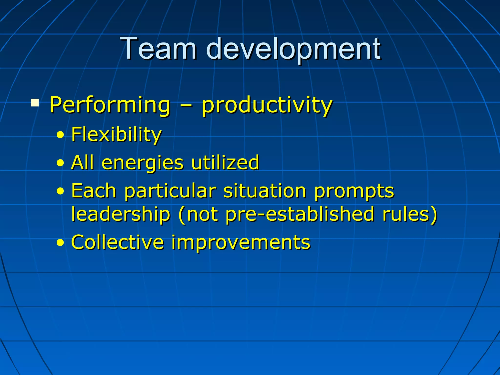 Team developmentTeam development
 Performing – productivityPerforming – productivity
• FlexibilityFlexibility
• All energies utilizedAll energies utilized
• Each particular situation promptsEach particular situation prompts
leadership (not pre-established rules)leadership (not pre-established rules)
• Collective improvementsCollective improvements
 