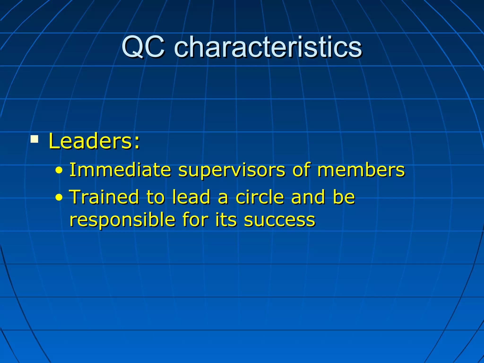 QC characteristicsQC characteristics
 Leaders:Leaders:
• Immediate supervisors of membersImmediate supervisors of members
• Trained to lead a circle and beTrained to lead a circle and be
responsible for its successresponsible for its success
 