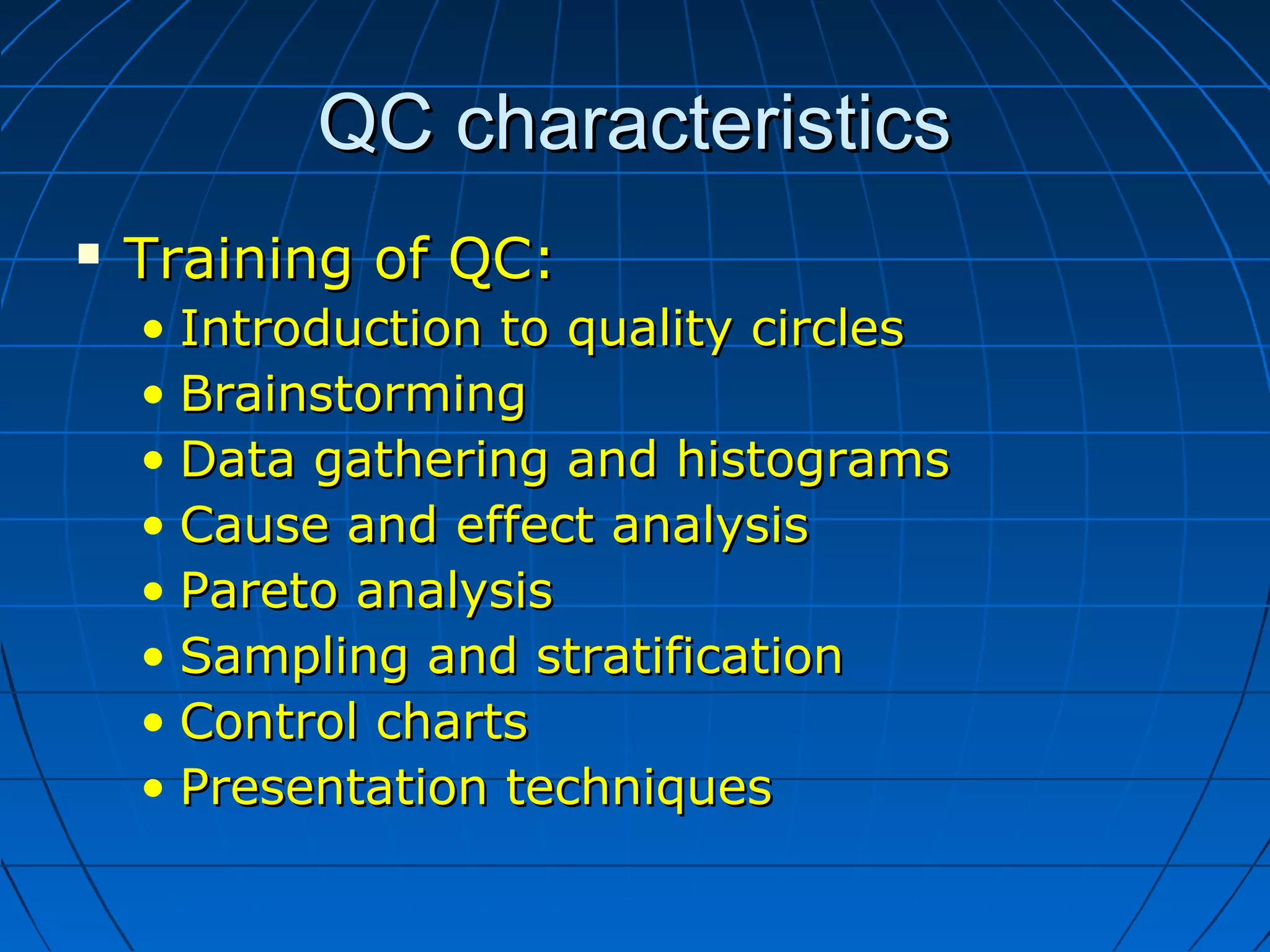 QC characteristicsQC characteristics
 Training of QC:Training of QC:
• Introduction to quality circlesIntroduction to quality circles
• BrainstormingBrainstorming
• Data gathering and histogramsData gathering and histograms
• Cause and effect analysisCause and effect analysis
• Pareto analysisPareto analysis
• Sampling and stratificationSampling and stratification
• Control chartsControl charts
• Presentation techniquesPresentation techniques
 