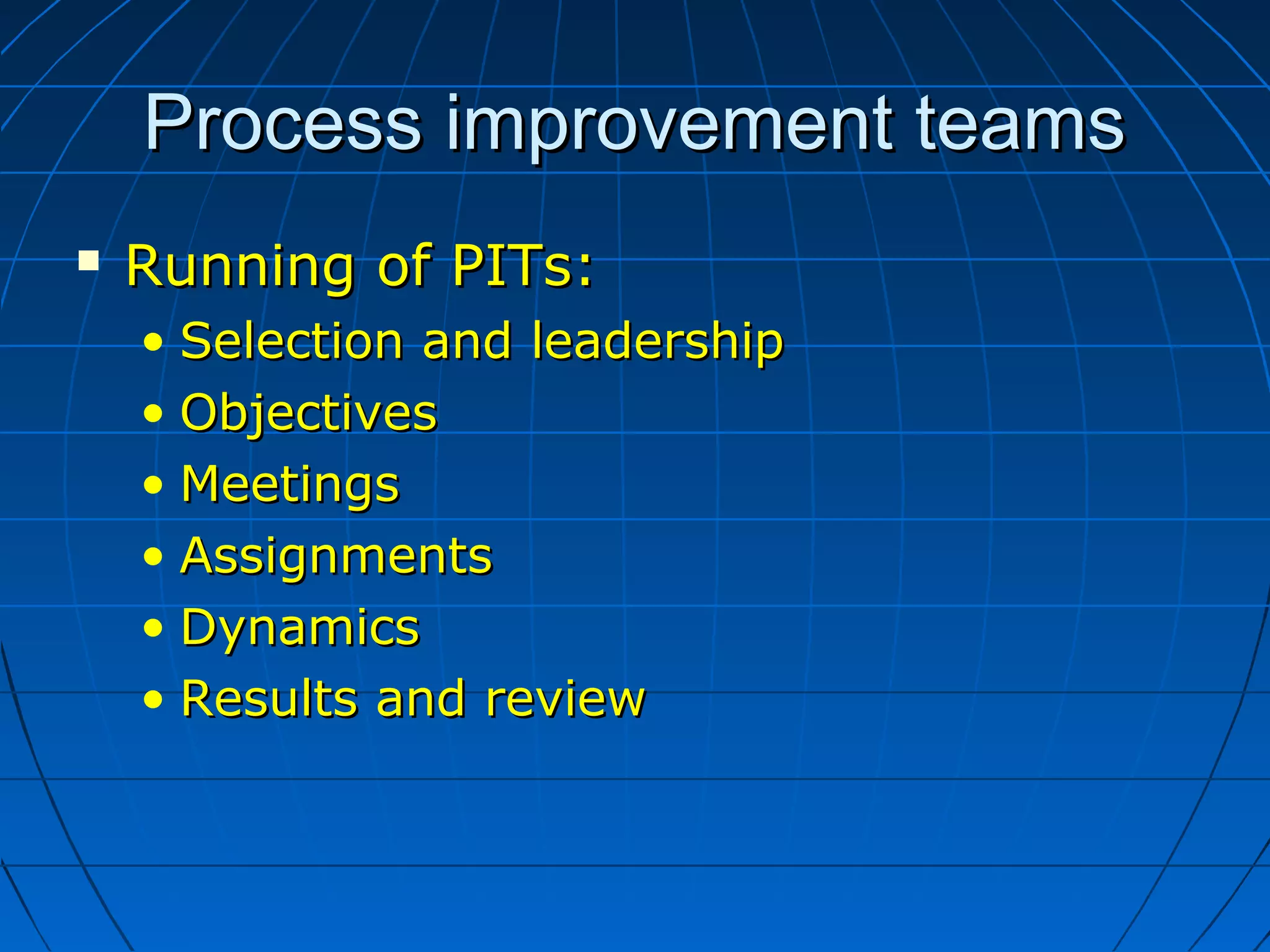 Process improvement teamsProcess improvement teams
 Running of PITs:Running of PITs:
• Selection and leadershipSelection and leadership
• ObjectivesObjectives
• MeetingsMeetings
• AssignmentsAssignments
• DynamicsDynamics
• Results and reviewResults and review
 