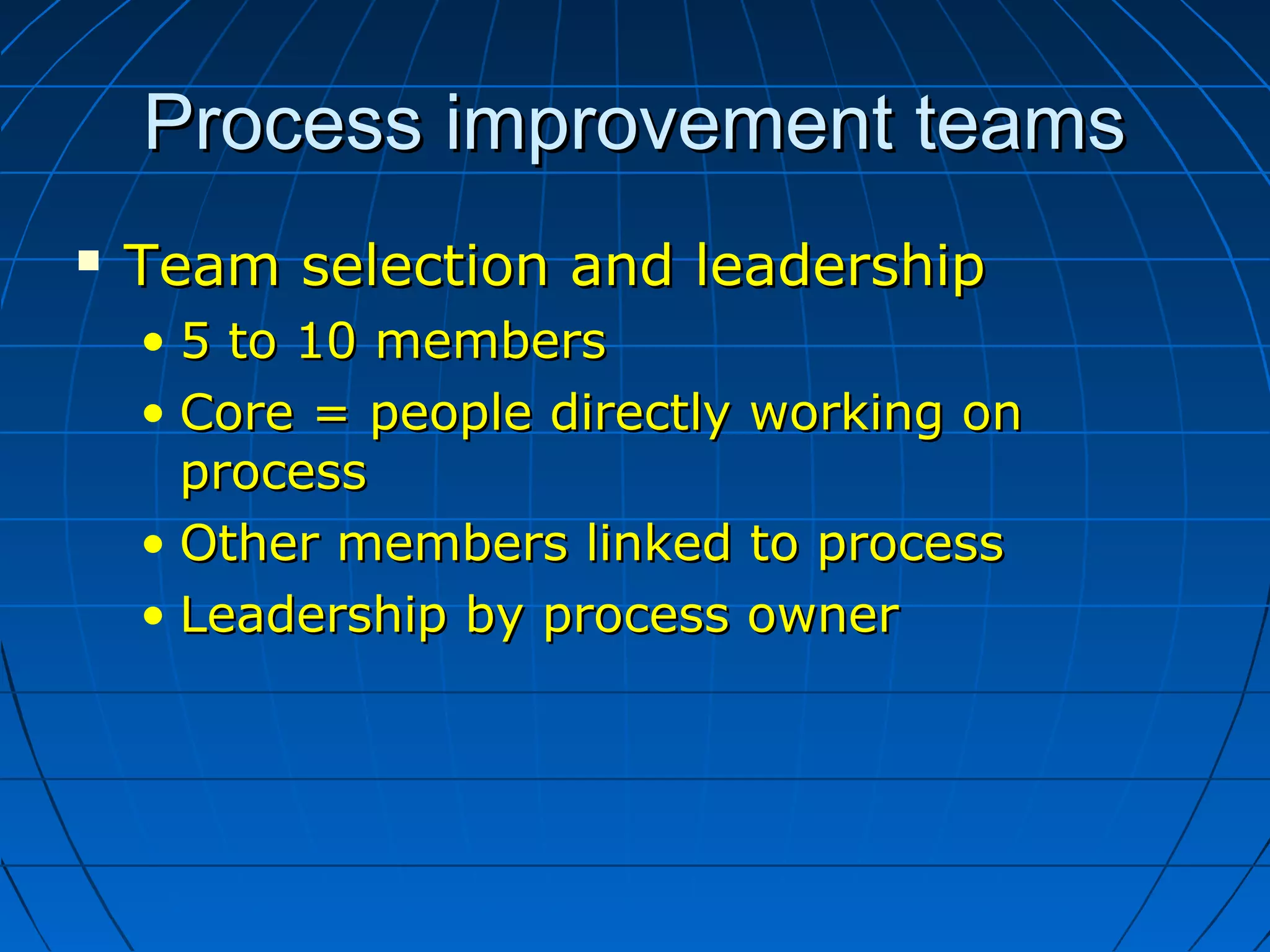 Process improvement teamsProcess improvement teams
 Team selection and leadershipTeam selection and leadership
• 5 to 10 members5 to 10 members
• Core = people directly working onCore = people directly working on
processprocess
• Other members linked to processOther members linked to process
• Leadership by process ownerLeadership by process owner
 