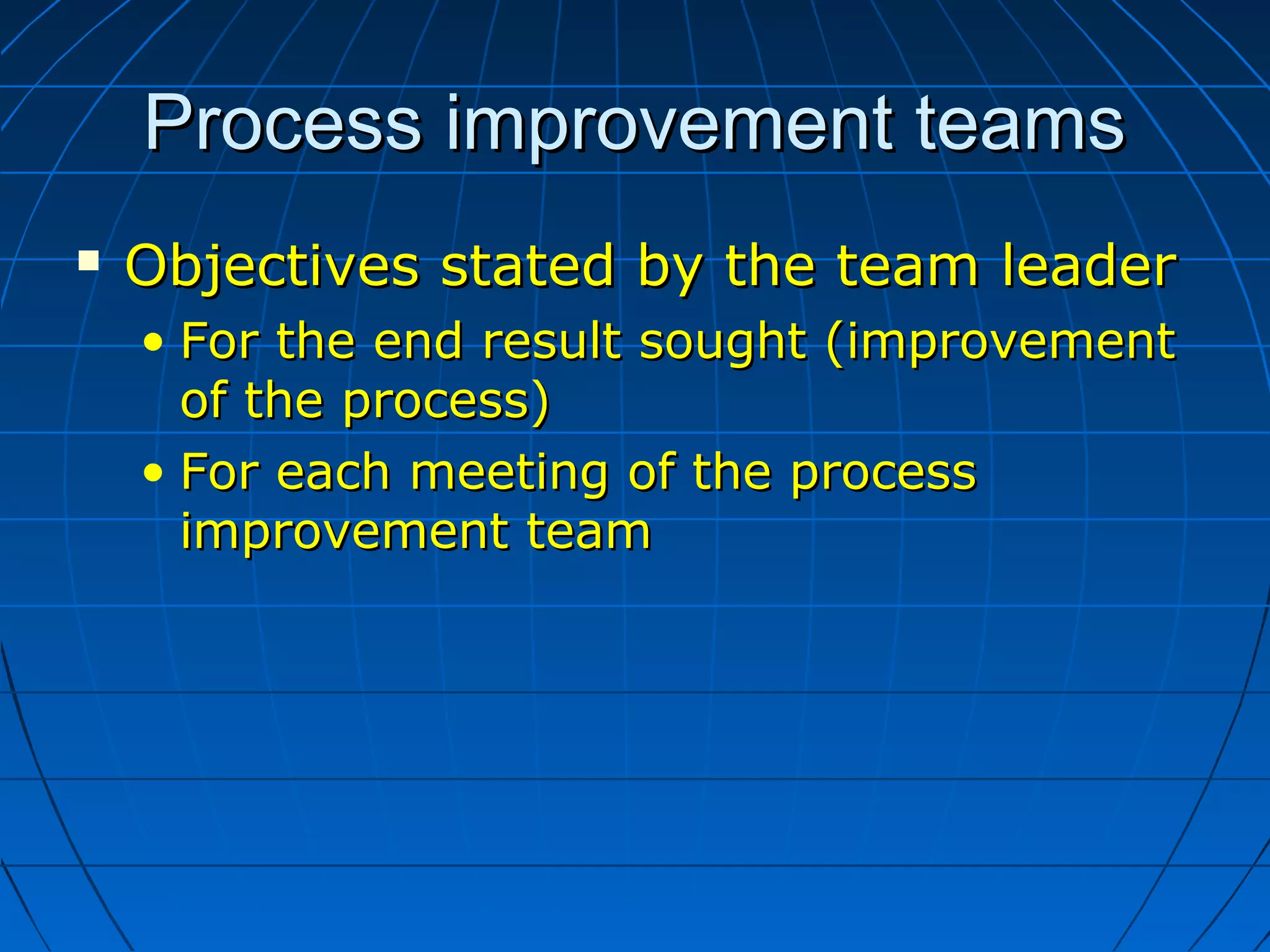 Process improvement teamsProcess improvement teams
 Objectives stated by the team leaderObjectives stated by the team leader
• For the end result sought (improvementFor the end result sought (improvement
of the process)of the process)
• For each meeting of the processFor each meeting of the process
improvement teamimprovement team
 