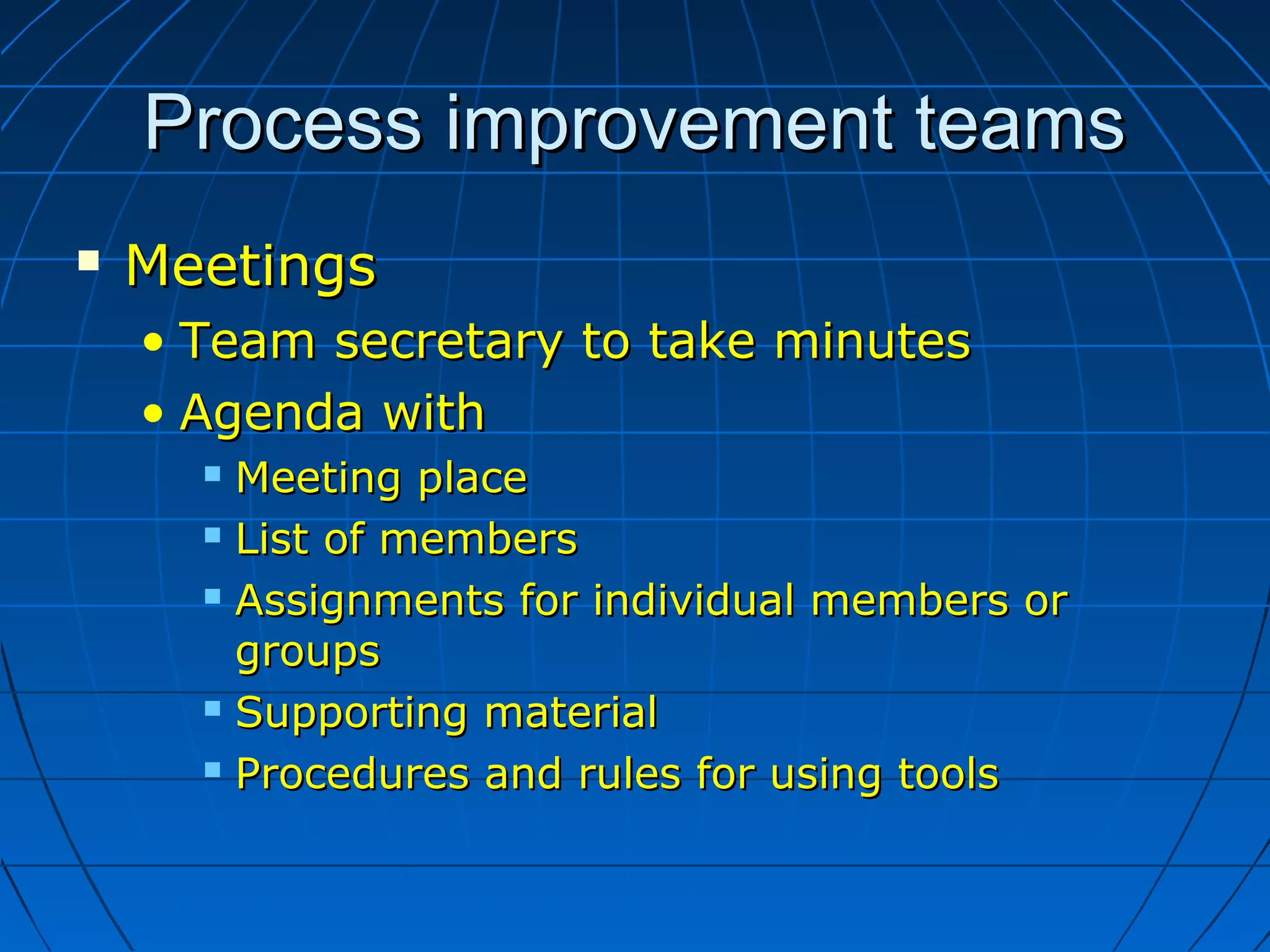 Process improvement teamsProcess improvement teams
 MeetingsMeetings
• Team secretary to take minutesTeam secretary to take minutes
• Agenda withAgenda with
 Meeting placeMeeting place
 List of membersList of members
 Assignments for individual members orAssignments for individual members or
groupsgroups
 Supporting materialSupporting material
 Procedures and rules for using toolsProcedures and rules for using tools
 