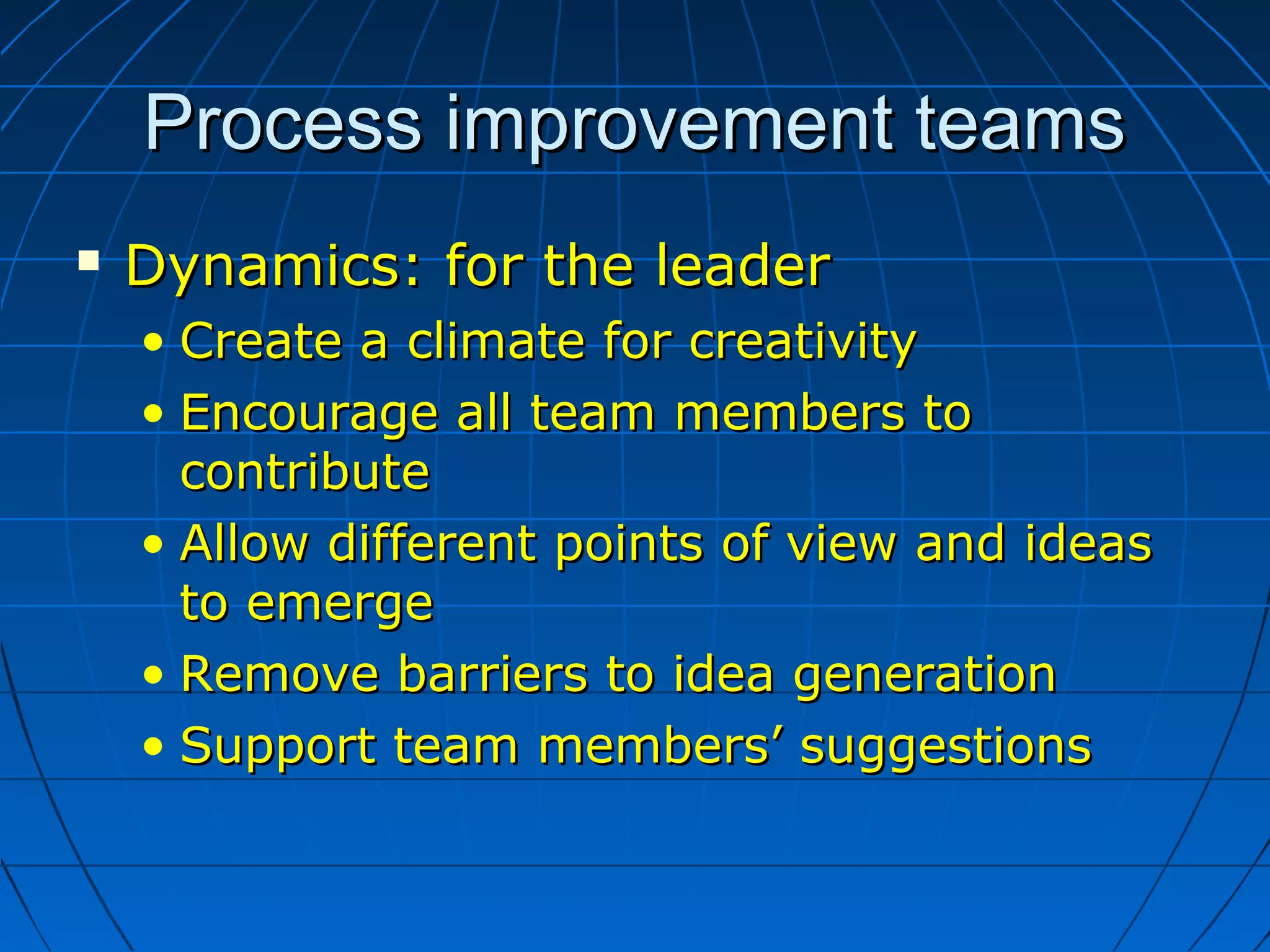 Process improvement teamsProcess improvement teams
 Dynamics: for the leaderDynamics: for the leader
• Create a climate for creativityCreate a climate for creativity
• Encourage all team members toEncourage all team members to
contributecontribute
• Allow different points of view and ideasAllow different points of view and ideas
to emergeto emerge
• Remove barriers to idea generationRemove barriers to idea generation
• Support team members’ suggestionsSupport team members’ suggestions
 