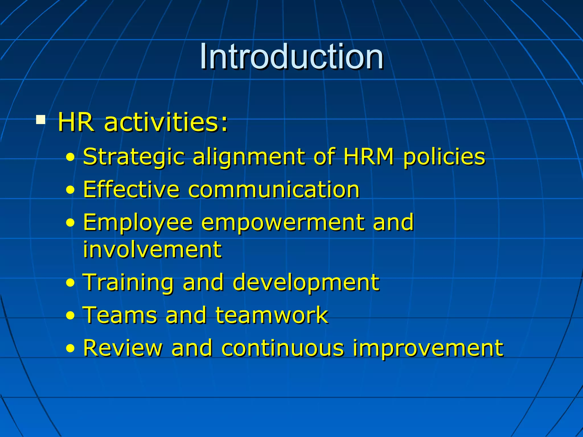 IntroductionIntroduction
 HR activities:HR activities:
• Strategic alignment of HRM policiesStrategic alignment of HRM policies
• Effective communicationEffective communication
• Employee empowerment andEmployee empowerment and
involvementinvolvement
• Training and developmentTraining and development
• Teams and teamworkTeams and teamwork
• Review and continuous improvementReview and continuous improvement
 