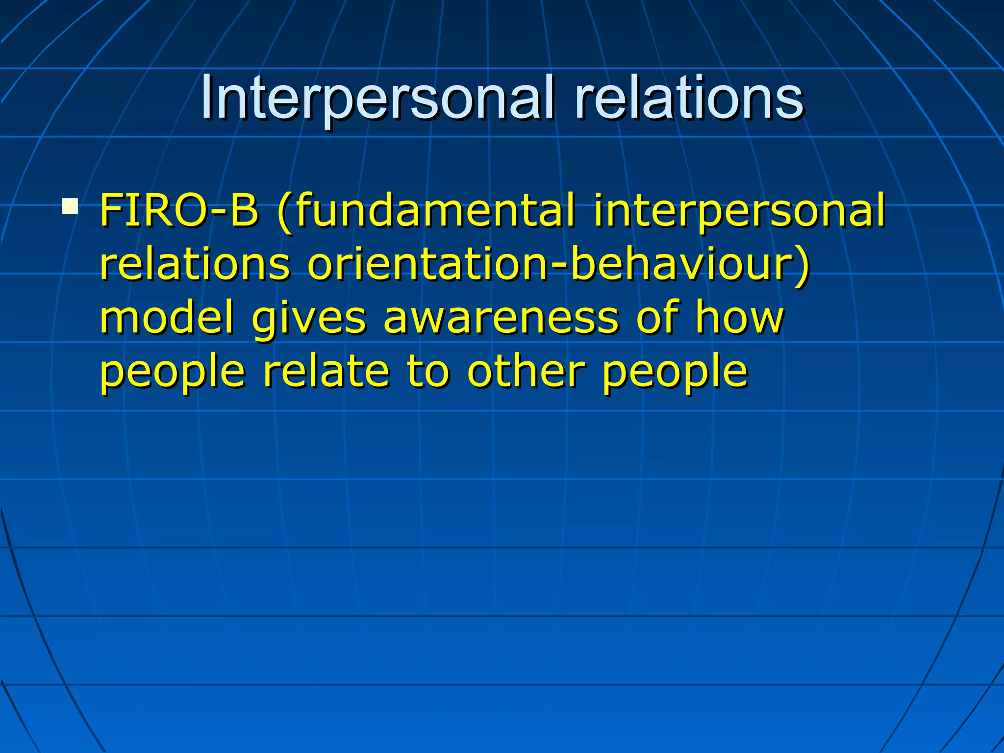 Interpersonal relationsInterpersonal relations
 FIRO-B (fundamental interpersonalFIRO-B (fundamental interpersonal
relations orientation-behaviour)relations orientation-behaviour)
model gives awareness of howmodel gives awareness of how
people relate to other peoplepeople relate to other people
 