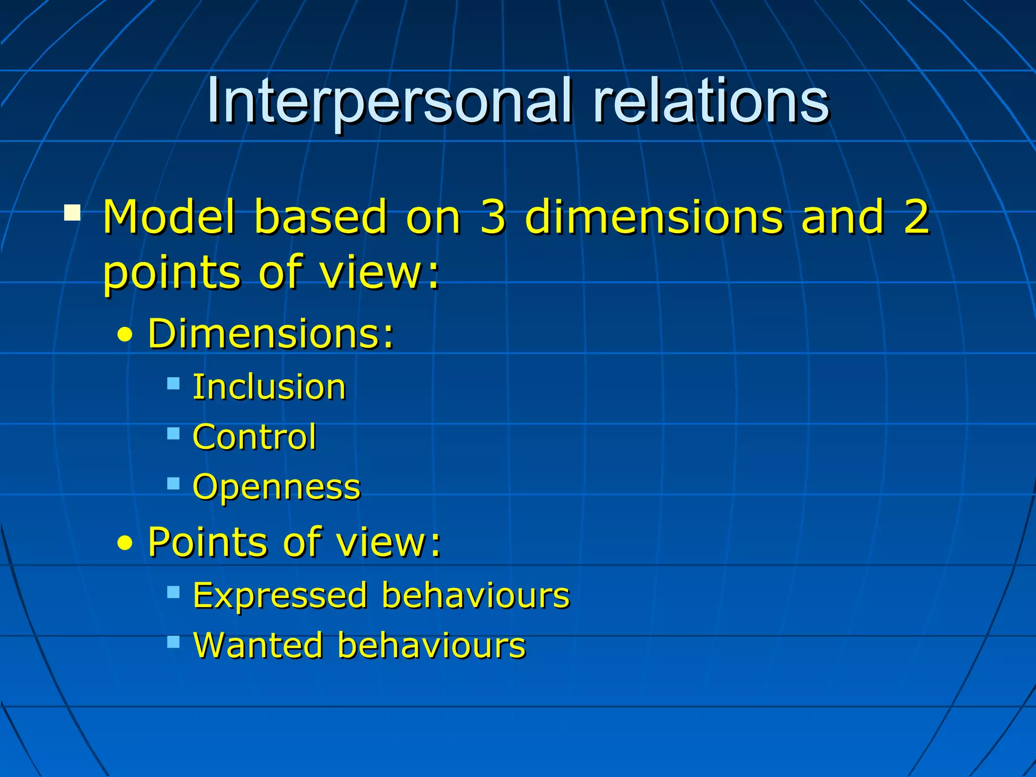 Interpersonal relationsInterpersonal relations
 Model based on 3 dimensions and 2Model based on 3 dimensions and 2
points of view:points of view:
• Dimensions:Dimensions:
 InclusionInclusion
 ControlControl
 OpennessOpenness
• Points of view:Points of view:
 Expressed behavioursExpressed behaviours
 Wanted behavioursWanted behaviours
 