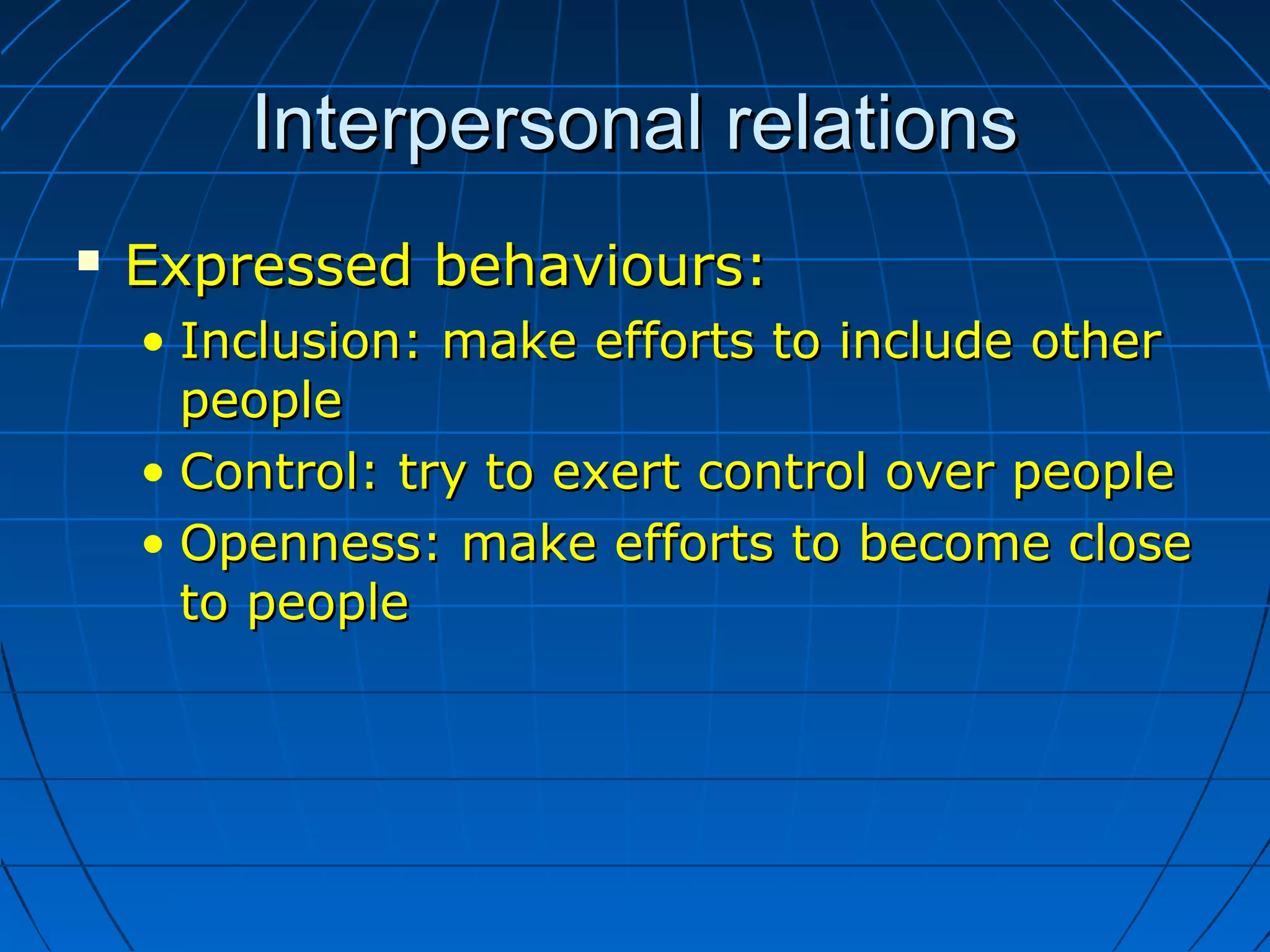 Interpersonal relationsInterpersonal relations
 Expressed behaviours:Expressed behaviours:
• Inclusion: make efforts to include otherInclusion: make efforts to include other
peoplepeople
• Control: try to exert control over peopleControl: try to exert control over people
• Openness: make efforts to become closeOpenness: make efforts to become close
to peopleto people
 