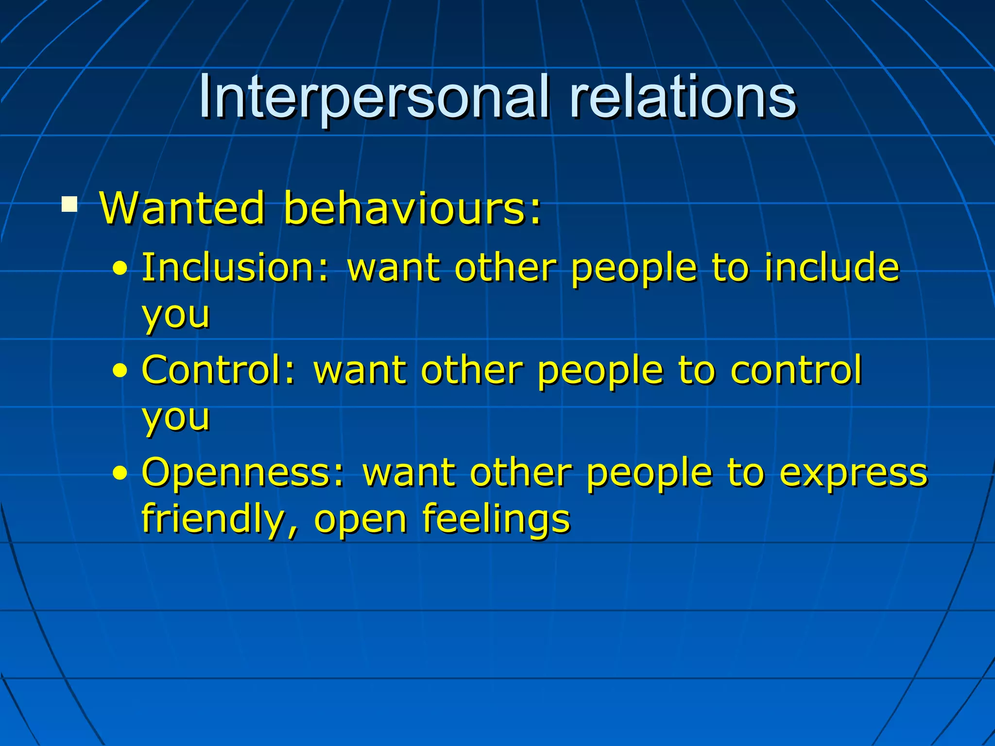 Interpersonal relationsInterpersonal relations
 Wanted behaviours:Wanted behaviours:
• Inclusion: want other people to includeInclusion: want other people to include
youyou
• Control: want other people to controlControl: want other people to control
youyou
• Openness: want other people to expressOpenness: want other people to express
friendly, open feelingsfriendly, open feelings
 