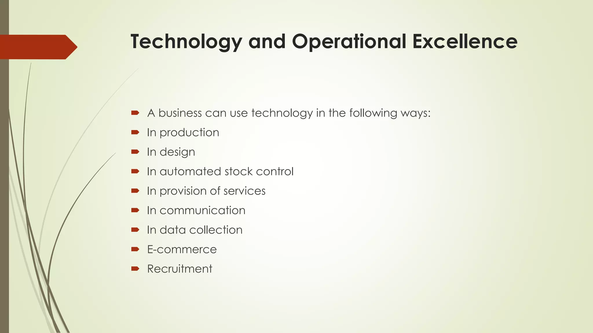 Technology and Operational Excellence
 A business can use technology in the following ways:
 In production
 In design
 In automated stock control
 In provision of services
 In communication
 In data collection
 E-commerce
 Recruitment
 