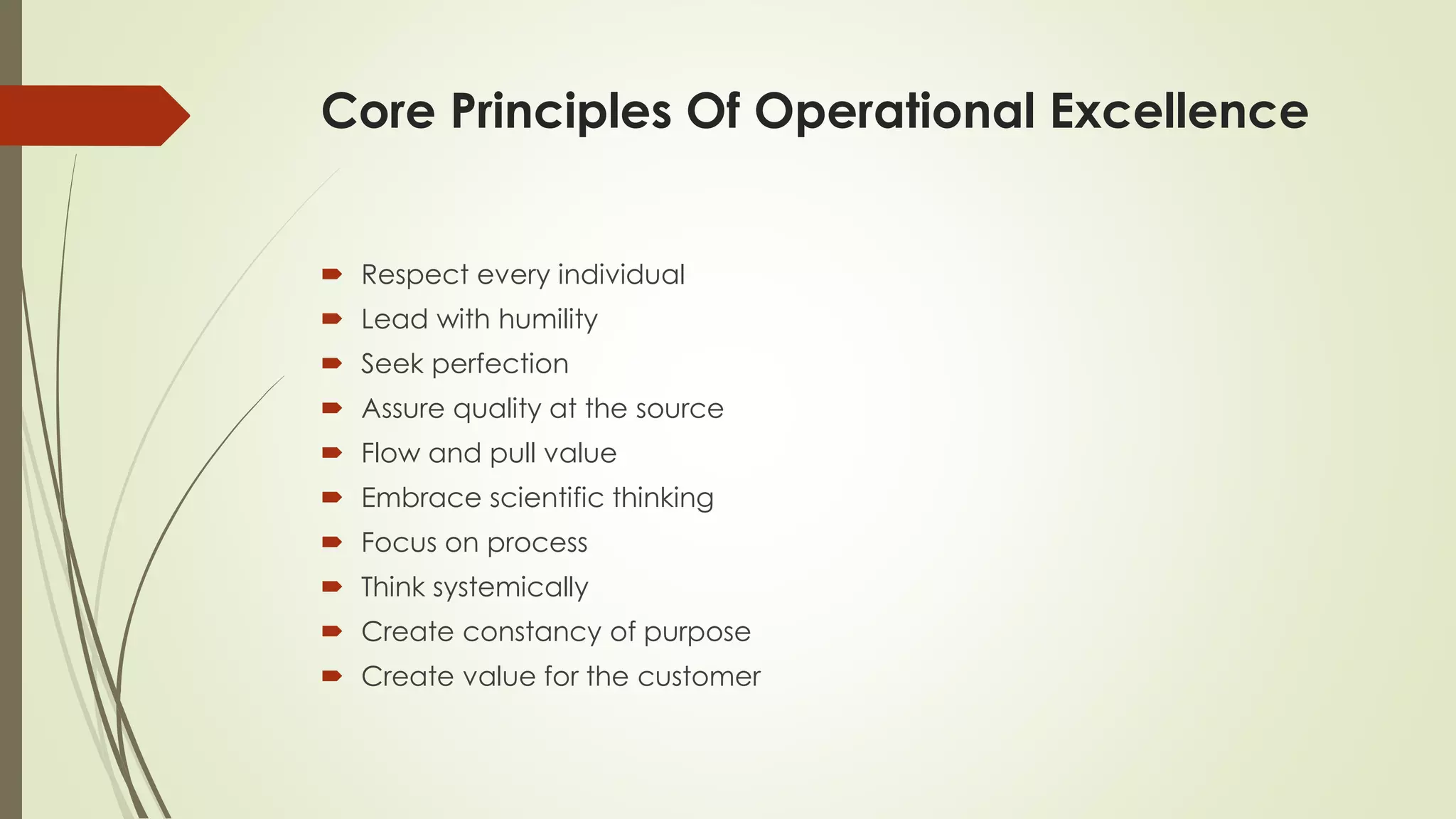 Core Principles Of Operational Excellence
 Respect every individual
 Lead with humility
 Seek perfection
 Assure quality at the source
 Flow and pull value
 Embrace scientific thinking
 Focus on process
 Think systemically
 Create constancy of purpose
 Create value for the customer
 