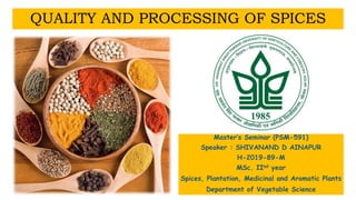 QUALITY AND PROCESSING OF SPICES
Master’s Seminar (PSM-591)
Speaker : SHIVANAND D AINAPUR
H-2019-89-M
MSc. IInd year
Spices, Plantation, Medicinal and Aromatic Plants
Department of Vegetable Science
 