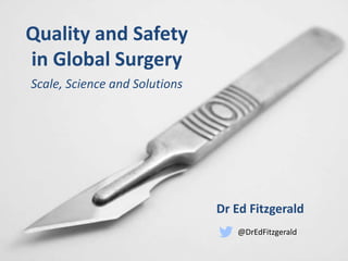 Quality and Safety
in Global Surgery
Scale, Science and Solutions
Dr Ed Fitzgerald
@DrEdFitzgerald
 