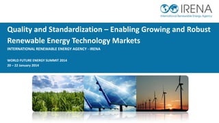 Quality and Standardization – Enabling Growing and Robust
Renewable Energy Technology Markets
INTERNATIONAL RENEWABLE ENERGY AGENCY - IRENA
WORLD FUTURE ENERGY SUMMIT 2014
20 – 22 January 2014

 