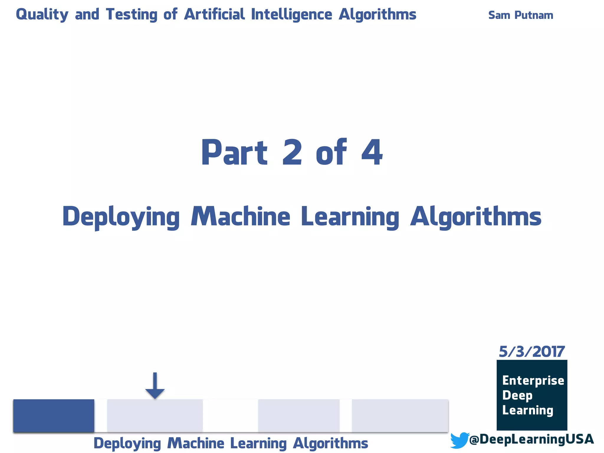 Part 2 of 4
Deploying Machine Learning Algorithms
Quality and Testing of Artificial Intelligence Algorithms Sam Putnam
Deploying Machine Learning Algorithms
5/3/2017
 