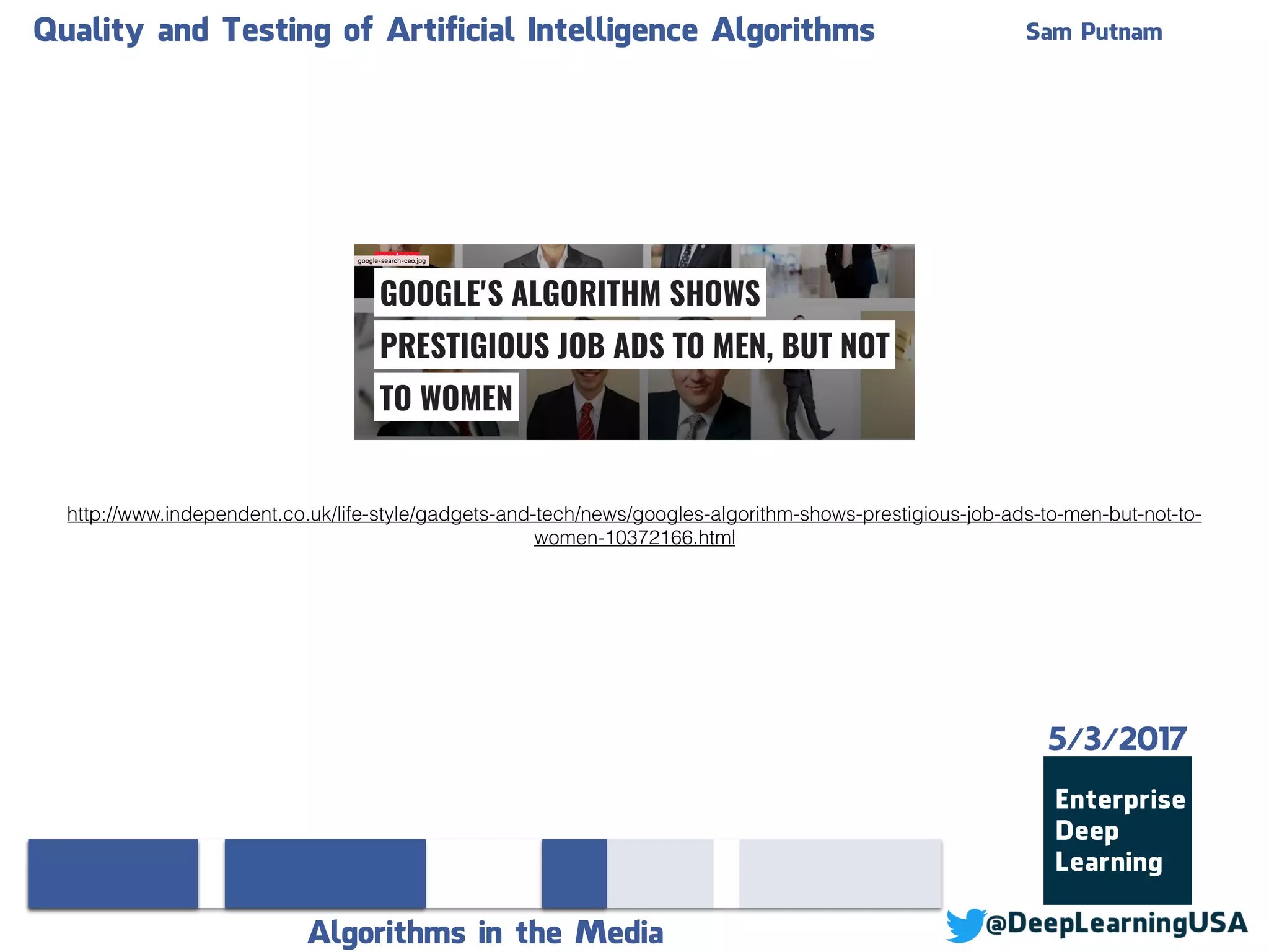 Quality and Testing of Artificial Intelligence Algorithms Sam Putnam
Algorithms in the Media
5/3/2017
http://www.independent.co.uk/life-style/gadgets-and-tech/news/googles-algorithm-shows-prestigious-job-ads-to-men-but-not-to-
women-10372166.html
 
