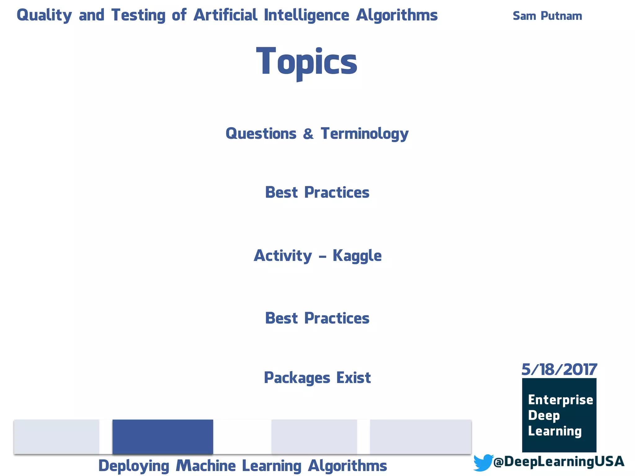 Topics
Deploying Machine Learning Algorithms
Sam PutnamQuality and Testing of Artificial Intelligence Algorithms
Best Practices
Activity - Kaggle
Best Practices
Questions & Terminology
Packages Exist
5/18/2017
 
