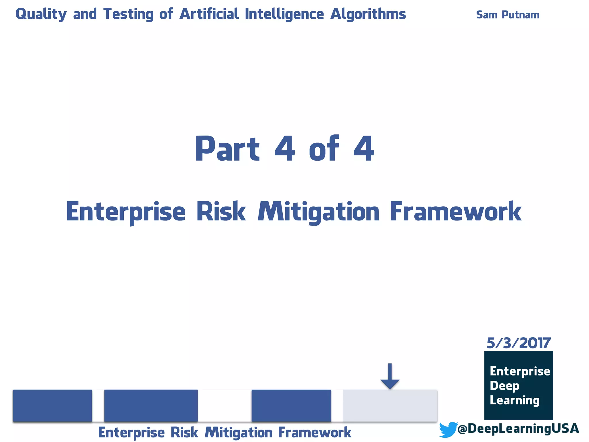Part 4 of 4
Enterprise Risk Mitigation Framework
Quality and Testing of Artificial Intelligence Algorithms Sam Putnam
Enterprise Risk Mitigation Framework
5/3/2017
 