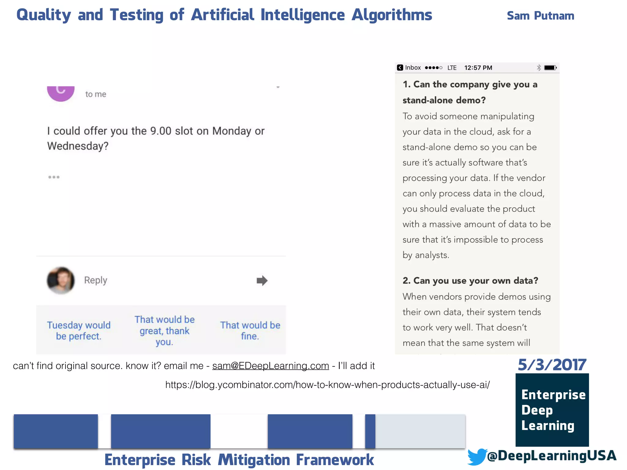 Quality and Testing of Artificial Intelligence Algorithms Sam Putnam
Enterprise Risk Mitigation Framework
5/3/2017
https://blog.ycombinator.com/how-to-know-when-products-actually-use-ai/
can’t ﬁnd original source. know it? email me - sam@EDeepLearning.com - I’ll add it
 