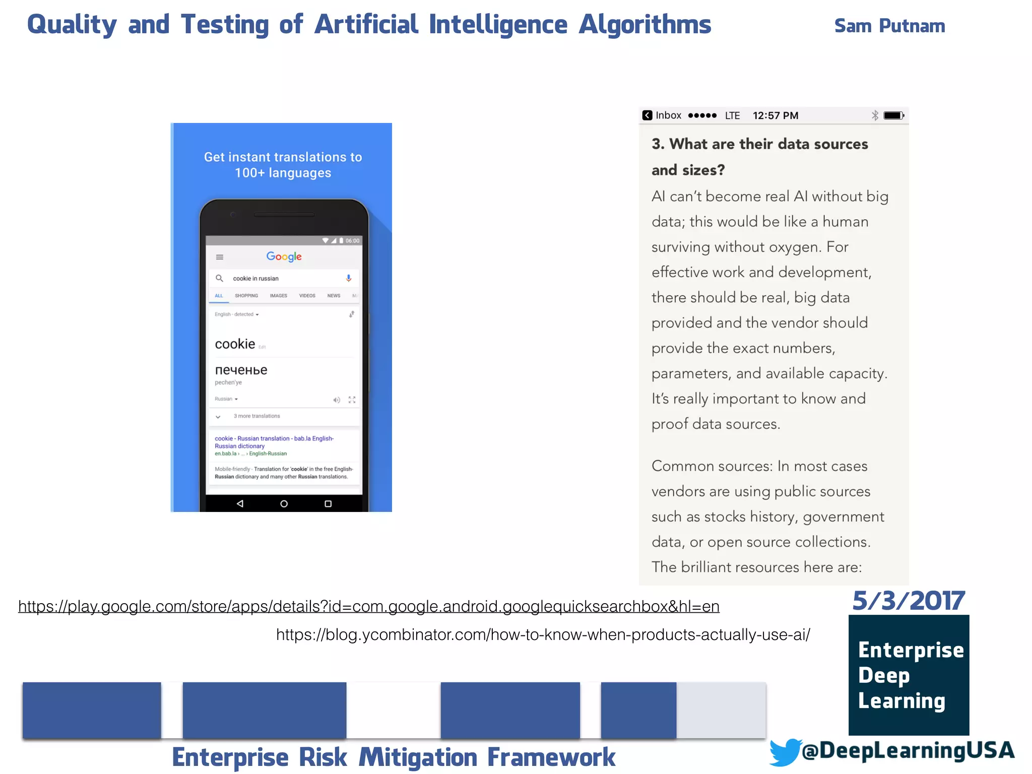 Quality and Testing of Artificial Intelligence Algorithms Sam Putnam
Enterprise Risk Mitigation Framework
5/3/2017
https://blog.ycombinator.com/how-to-know-when-products-actually-use-ai/
https://play.google.com/store/apps/details?id=com.google.android.googlequicksearchbox&hl=en
 