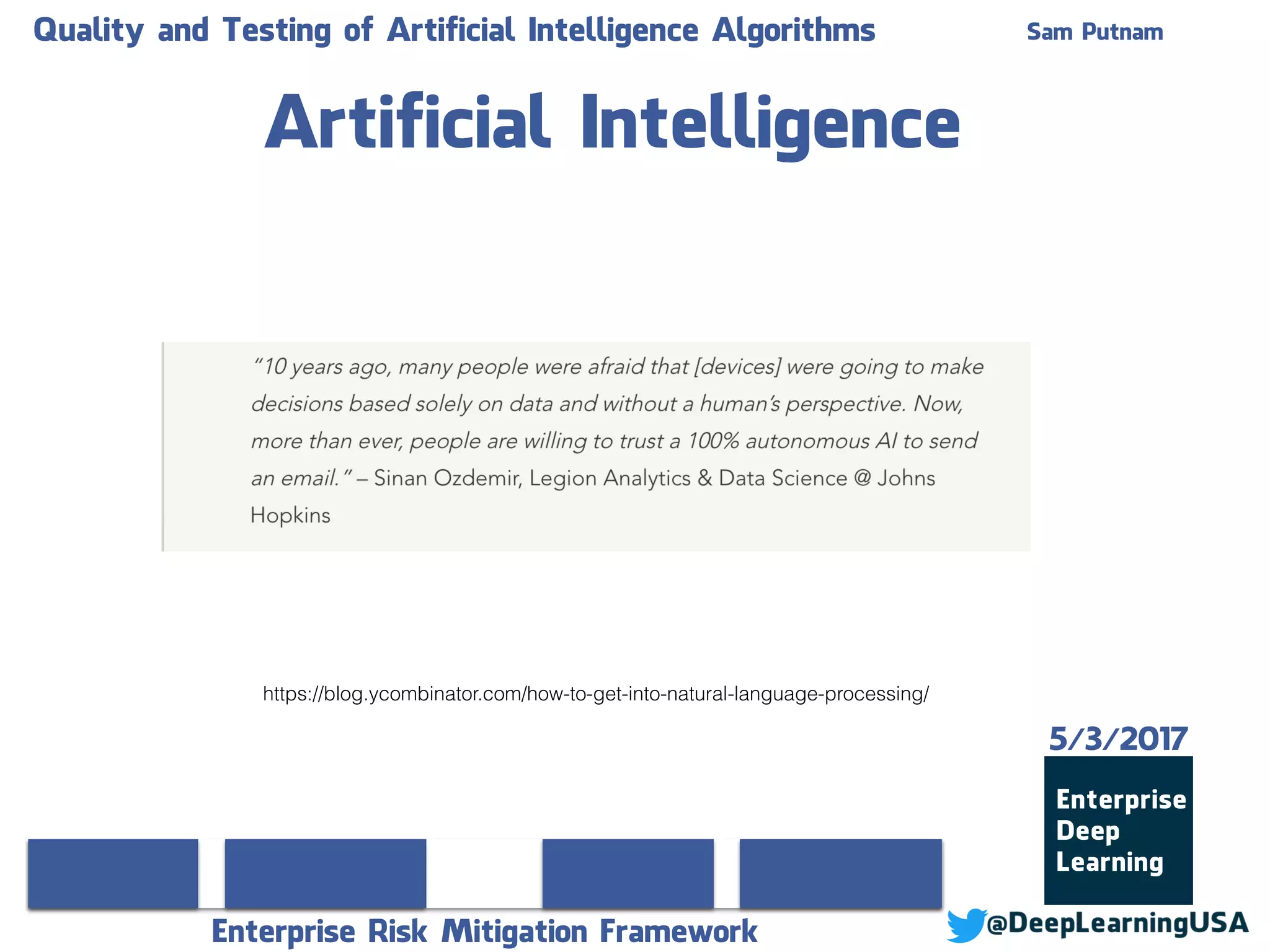 Quality and Testing of Artificial Intelligence Algorithms Sam Putnam
Enterprise Risk Mitigation Framework
Artificial Intelligence
5/3/2017
https://blog.ycombinator.com/how-to-get-into-natural-language-processing/
 