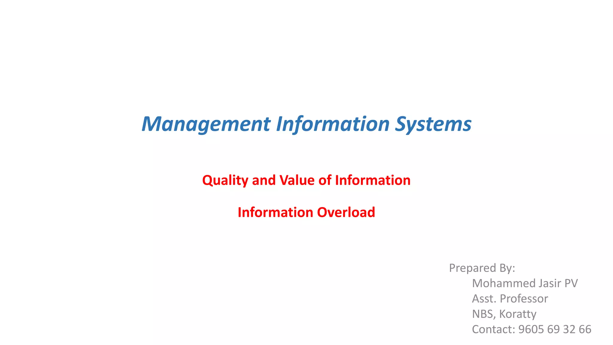 Management Information Systems
Quality and Value of Information
Information Overload
Prepared By:
Mohammed Jasir PV
Asst. Professor
NBS, Koratty
Contact: 9605 69 32 66
 