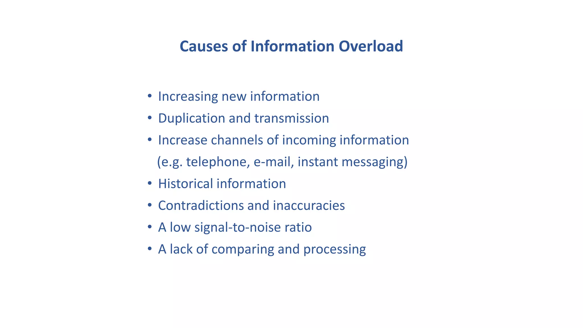 Causes of Information Overload
• Increasing new information
• Duplication and transmission
• Increase channels of incoming information
(e.g. telephone, e-mail, instant messaging)
• Historical information
• Contradictions and inaccuracies
• A low signal-to-noise ratio
• A lack of comparing and processing
 