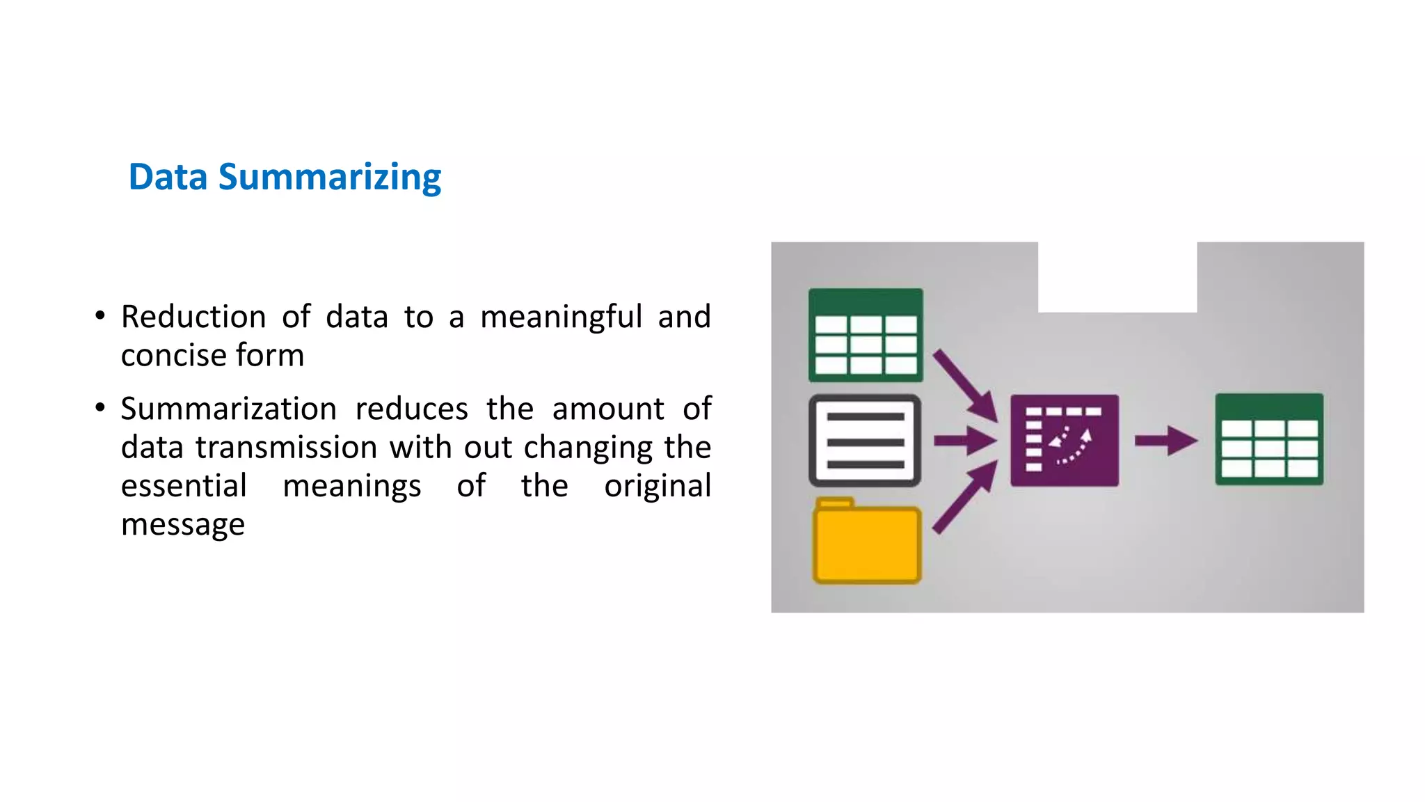 Data Summarizing
• Reduction of data to a meaningful and
concise form
• Summarization reduces the amount of
data transmission with out changing the
essential meanings of the original
message
 