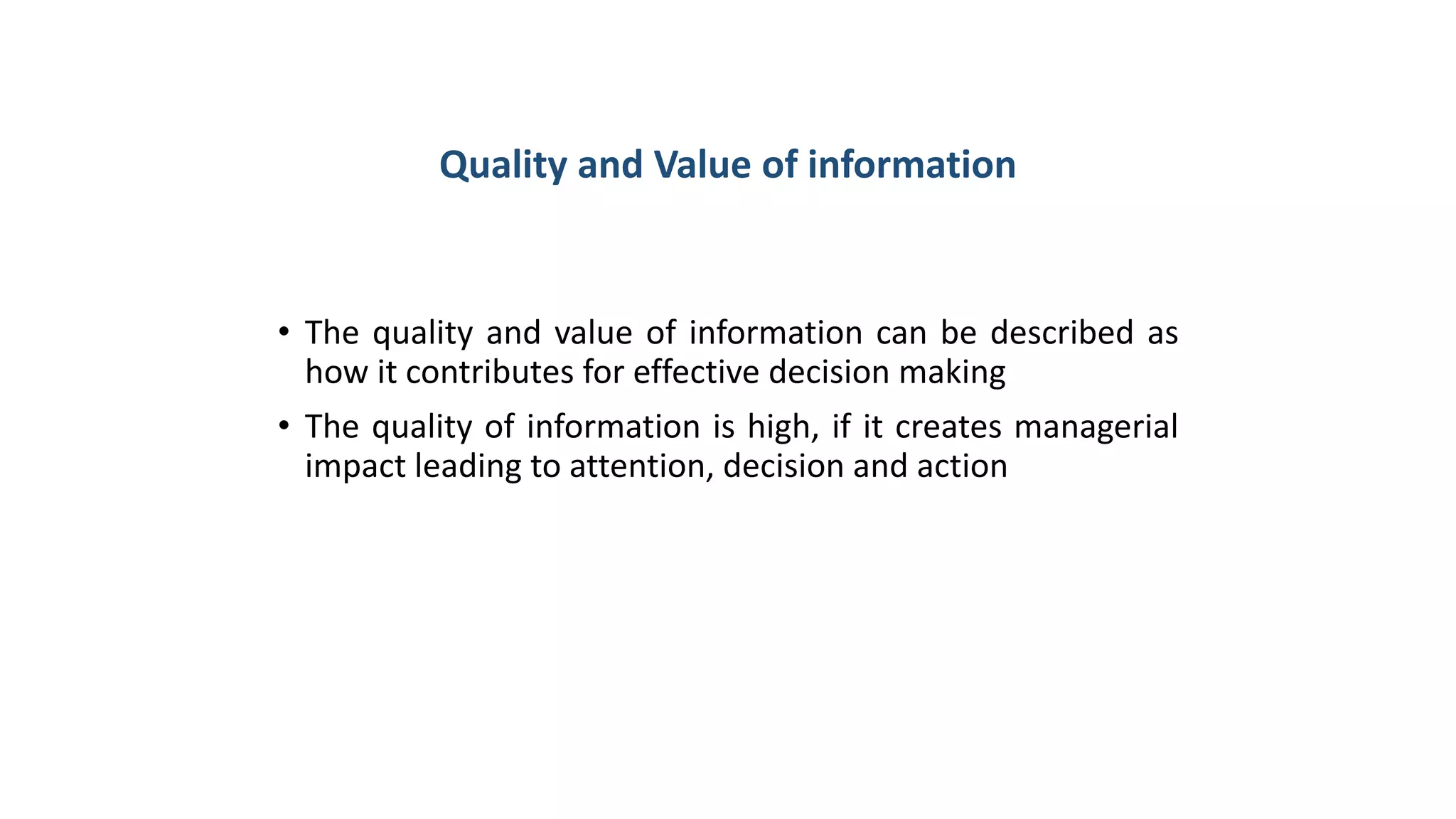 Quality and Value of information
• The quality and value of information can be described as
how it contributes for effective decision making
• The quality of information is high, if it creates managerial
impact leading to attention, decision and action
 