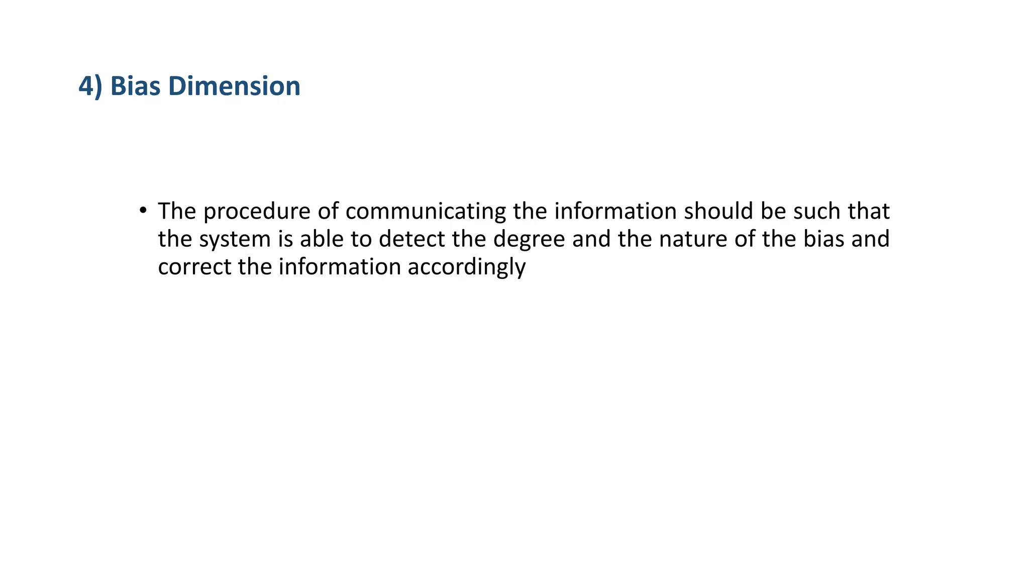 4) Bias Dimension
• The procedure of communicating the information should be such that
the system is able to detect the degree and the nature of the bias and
correct the information accordingly
 